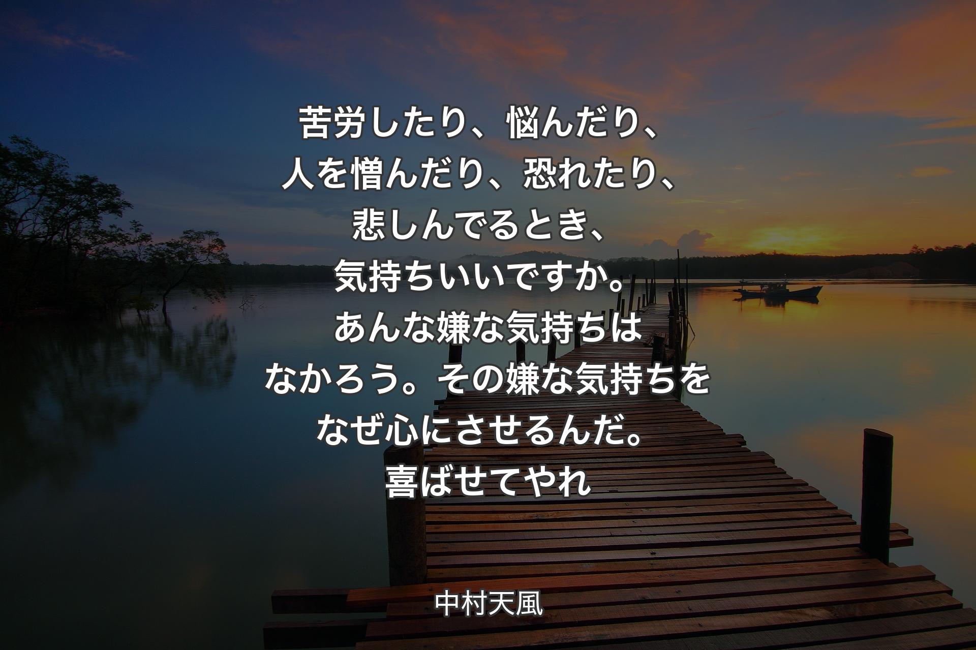 【背景3】苦労したり、悩んだり、人を憎んだり、恐れたり、悲しんでるとき、気持ちいいですか。あんな嫌な気持ちはなかろう。その嫌な気持ちをなぜ心にさせるんだ。喜ばせてやれ - 中村天風