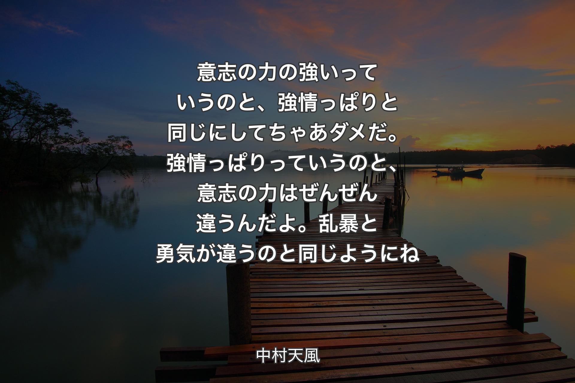 【背景3】意志の力の強いっていうのと、強情っぱりと同じにしてちゃあダメだ。強情っぱりっていうのと、意志の力はぜんぜん違うんだよ。乱暴と勇気が違うのと同じようにね - 中村天風