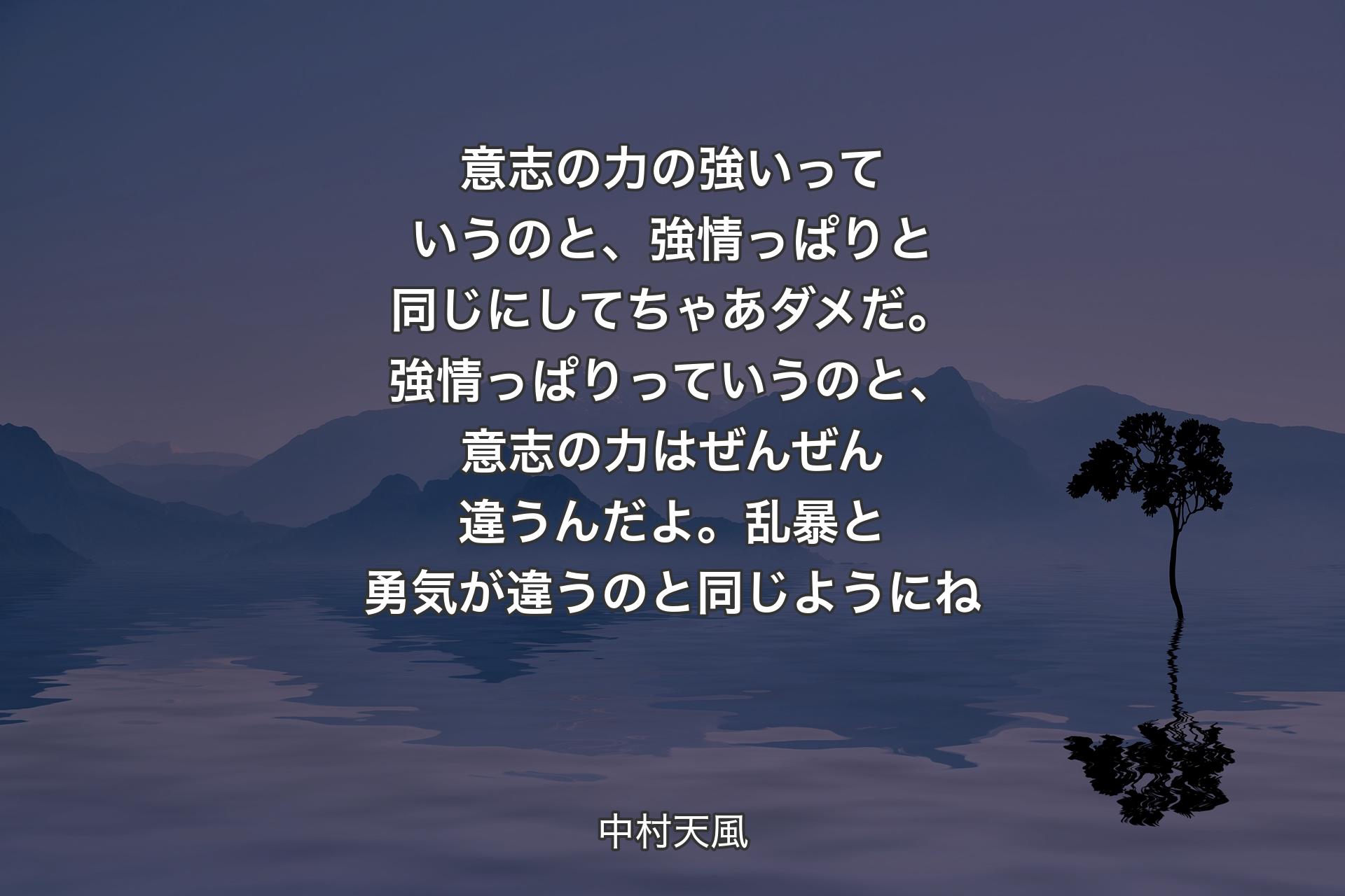 意志の力の強いっていうのと、強情っぱりと同じにしてちゃあダメだ。強情っぱりっていうのと、意志の力はぜんぜん違うんだよ。乱暴と勇気が違うのと同じようにね - 中村天風