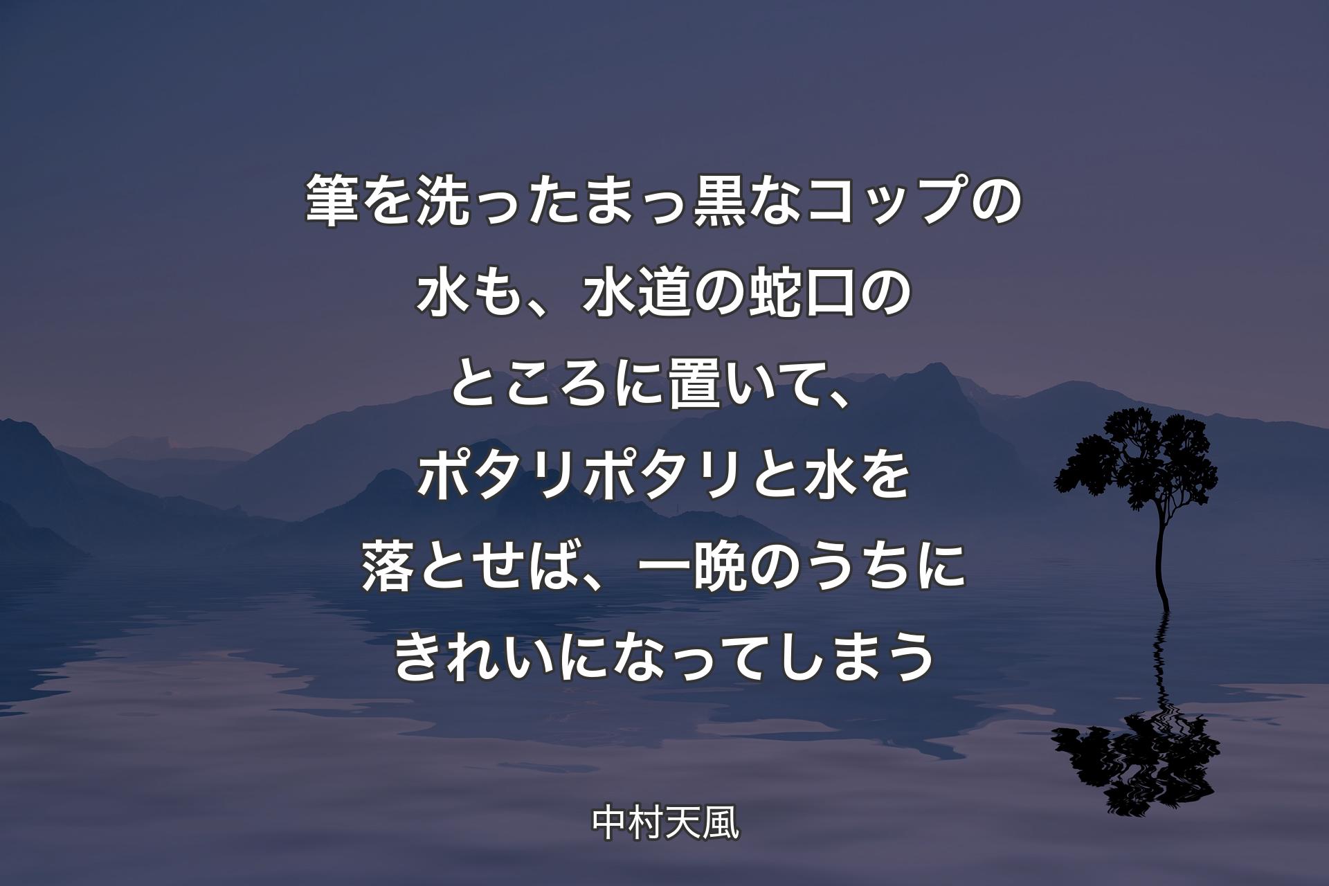 筆を洗ったまっ黒なコップの水も、水道の蛇口のところに置いて、ポタリポタリと水を落とせば、一晩のうちにきれいになってしまう - 中村天風