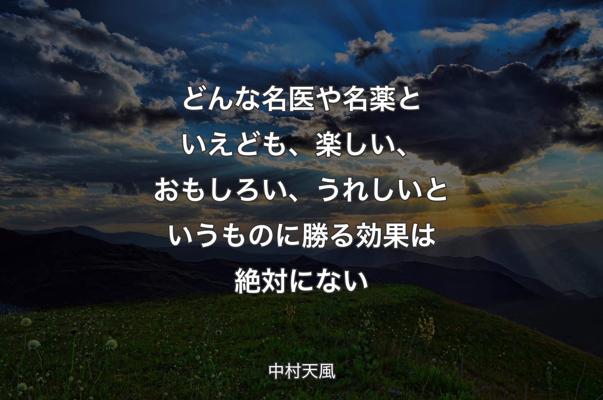 どんな名医や名薬といえども、楽しい、おもしろい、うれしいというものに勝る効果は絶対にない - 中村天風