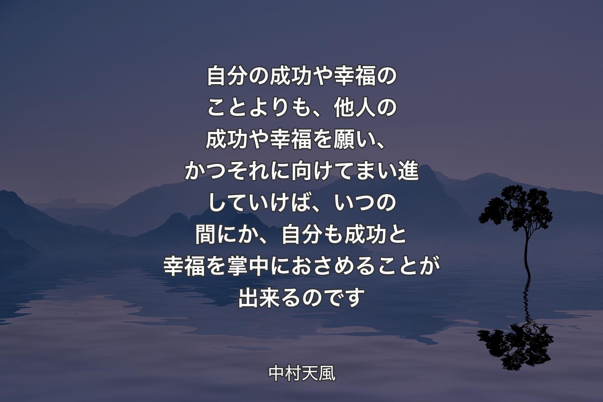 【背景4】自分の成功や幸福のことよりも、他人の成功や幸福を願い、かつそれに向けてまい進していけば、いつの間にか、自分も成功と幸福を掌中におさめることが出来るのです - 中村天風