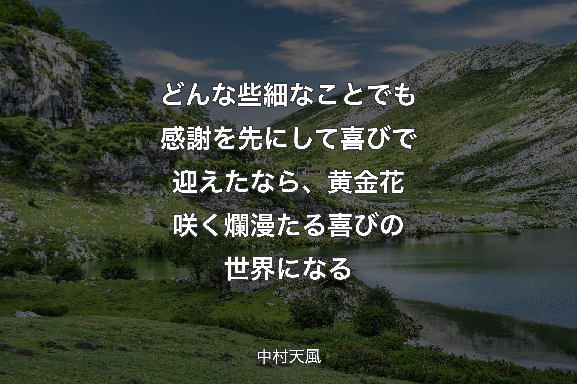 どんな些細なことでも感謝を先にして喜びで迎えたなら、黄金花咲く爛漫たる喜びの世界になる - 中村天風