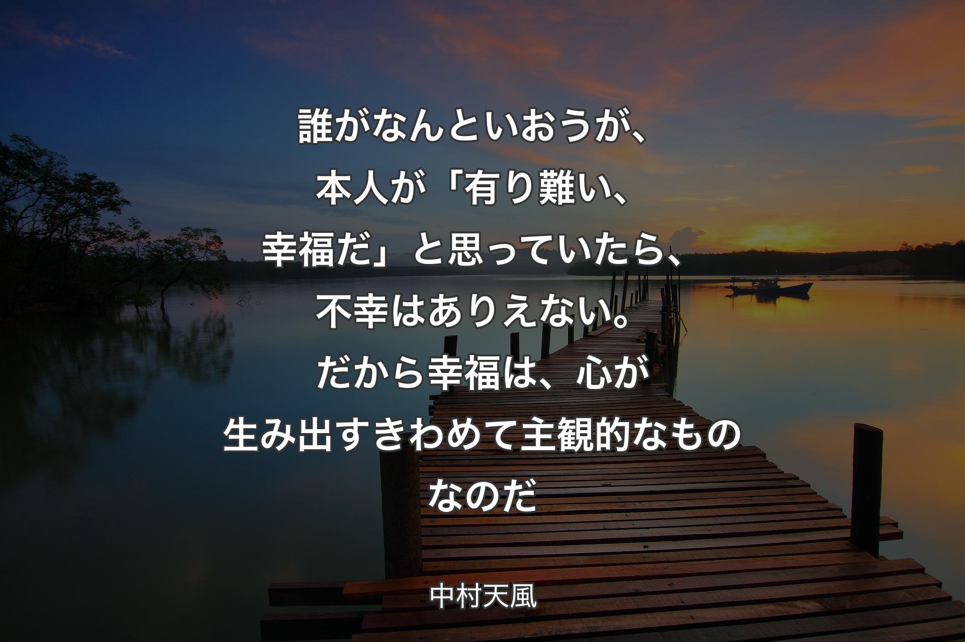 【背景3】誰がなんといおうが、本人が「有り難い、幸福だ」と思っていたら、不幸はありえない。だから幸福は、心が生み出すきわめて主観的なものなのだ - 中村天風