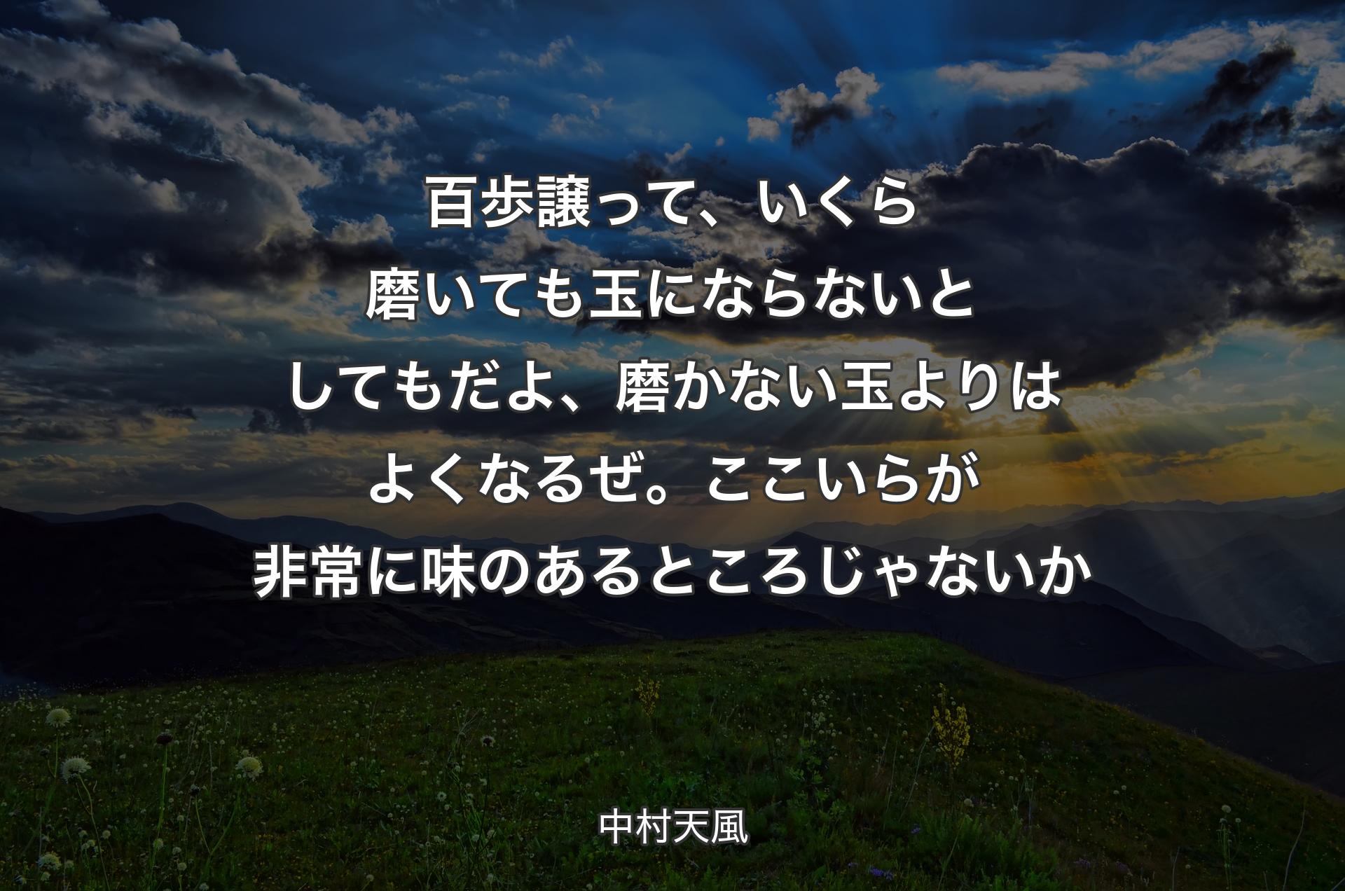 百歩譲って、いくら磨いても玉にならないとしてもだよ、磨かない玉よりはよくなるぜ。ここいらが非常に味のあるところじゃないか - 中村天風