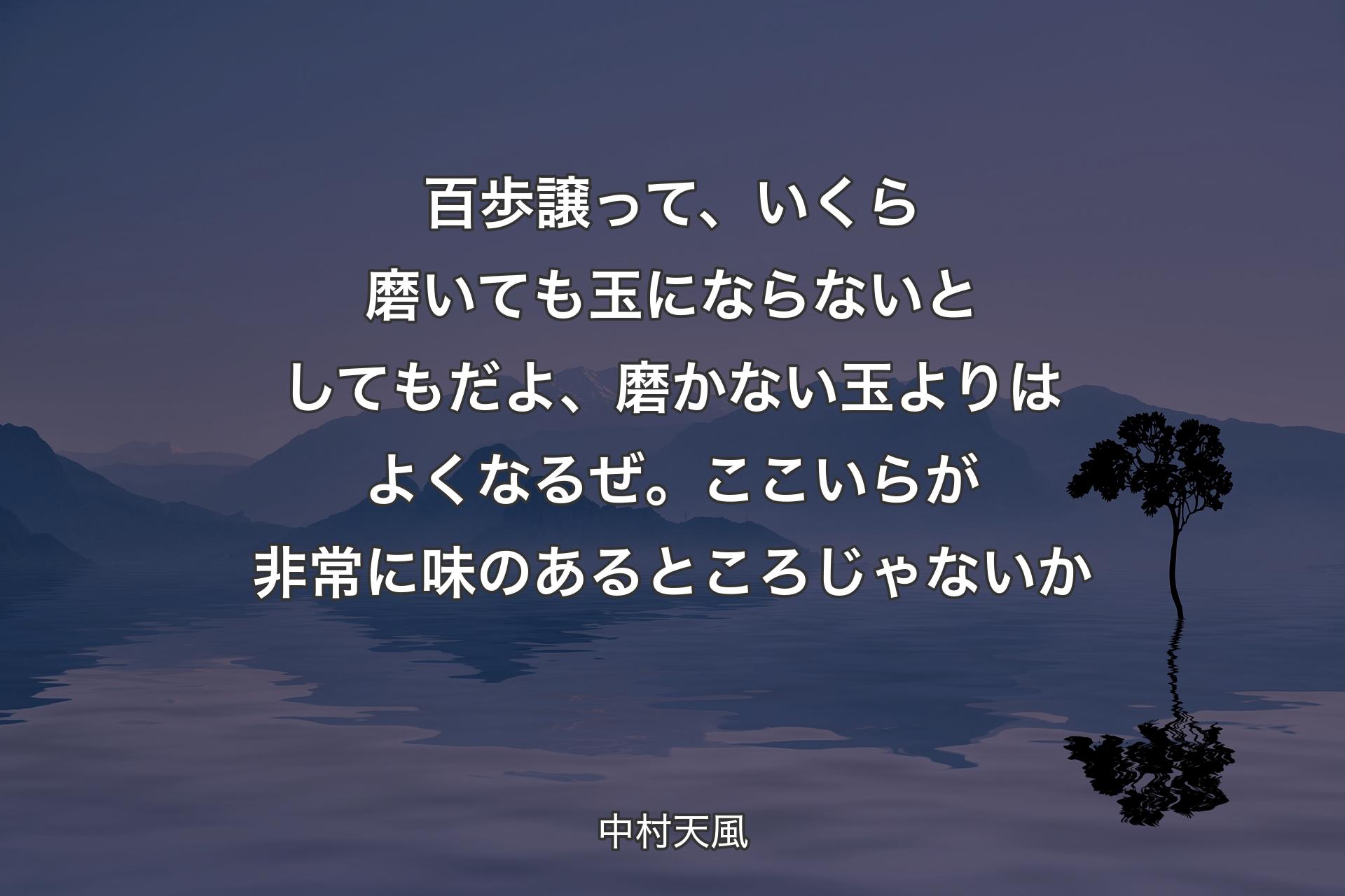 百歩譲って、いくら磨いても玉にならないとしてもだよ、磨かない玉よりはよくなるぜ。ここいらが非常に味のあるところじゃないか - 中村天風