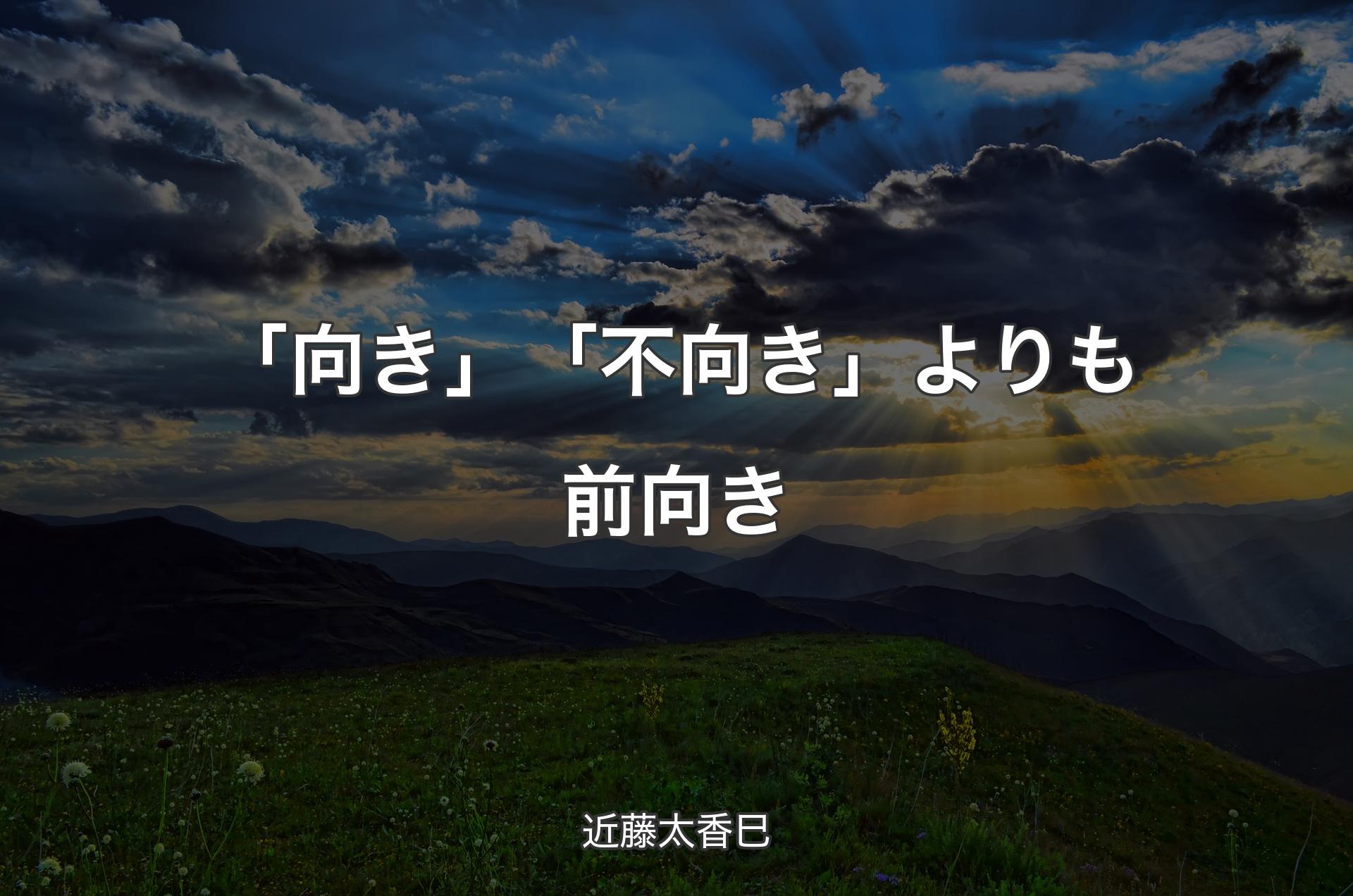 「向き」「不向き」よりも前向き - 近藤太香巳