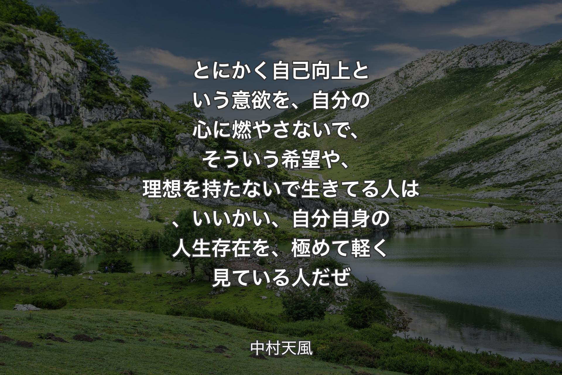 とにかく自己向上という意欲を、自分の心に燃やさないで、そういう希望や、理想を持たないで生きてる人は、いいかい、自分自身の人生存在を、極めて軽く見ている人だぜ - 中村天風