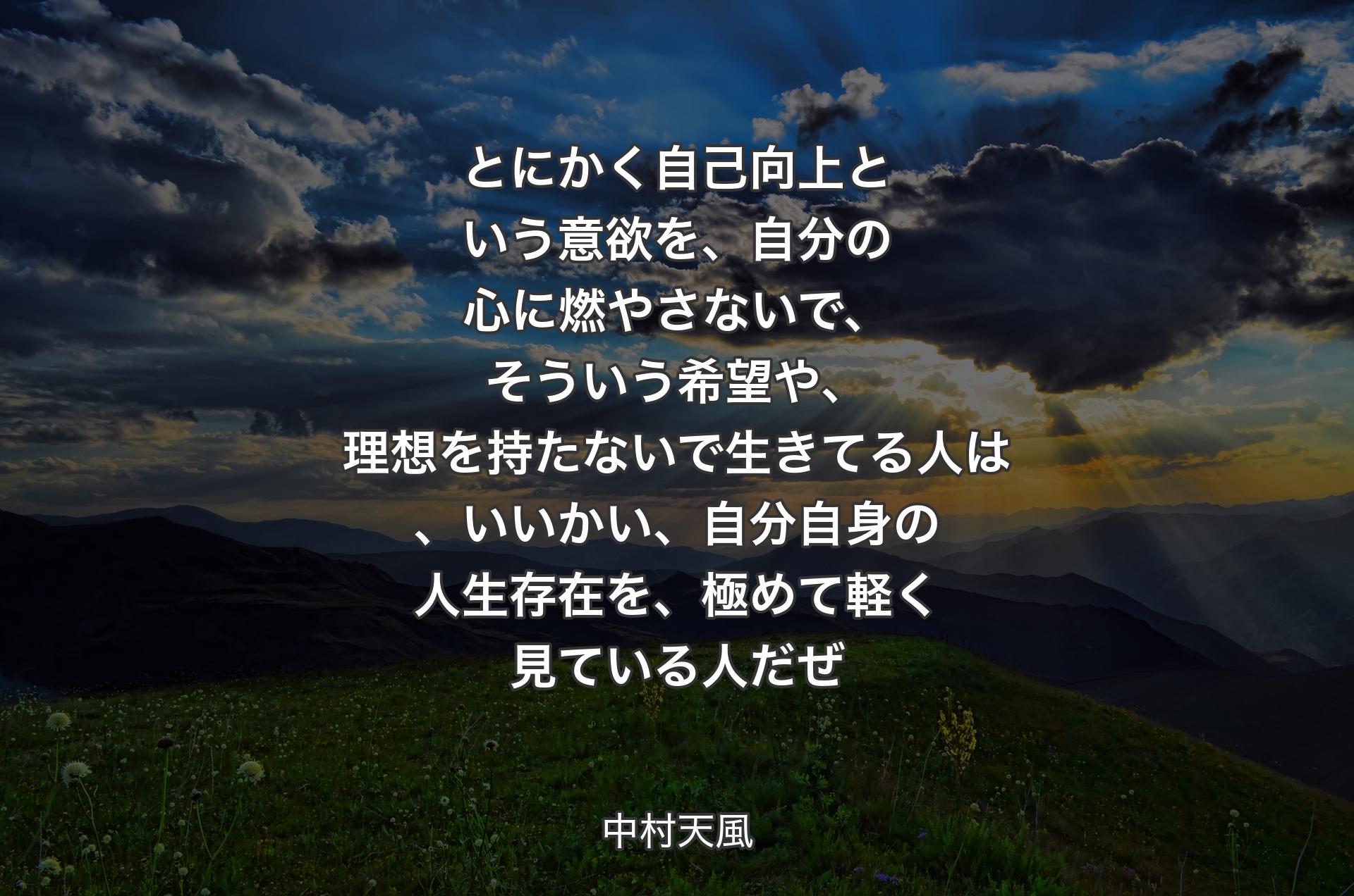 とにかく自己向上という意欲を、自分の心に燃やさないで、そういう希望や、理想を持たないで生きてる人は、いいかい、自分自身の人生存在を、極めて軽く見ている人だぜ - 中村天風