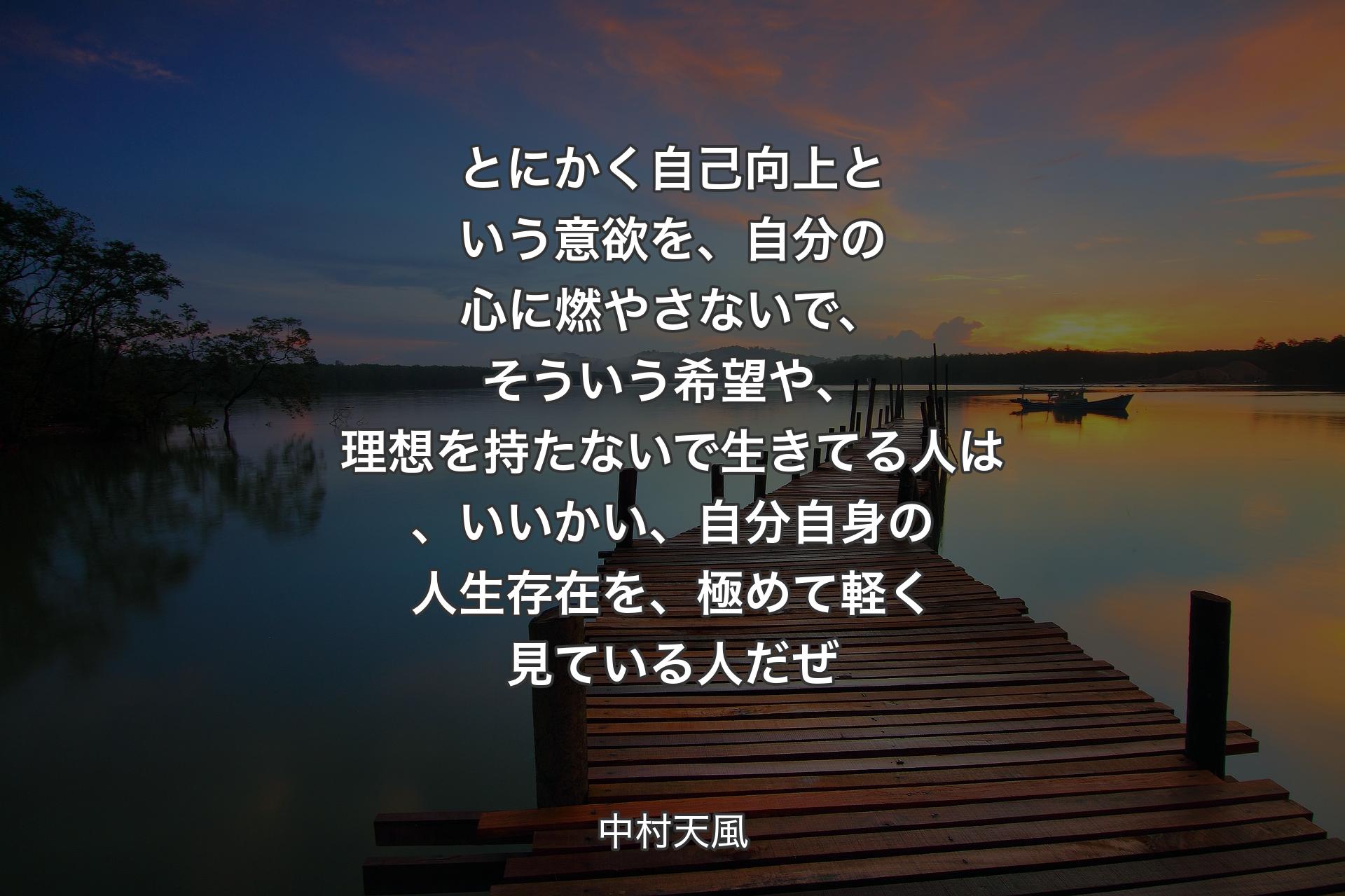 【背景3】とにかく自己向上という意欲を、自分の心に燃やさないで、そういう希望や、理想を持たないで生きてる人は、いいかい、自分自身の人生存在を、極めて軽く見ている人だぜ - 中村天風