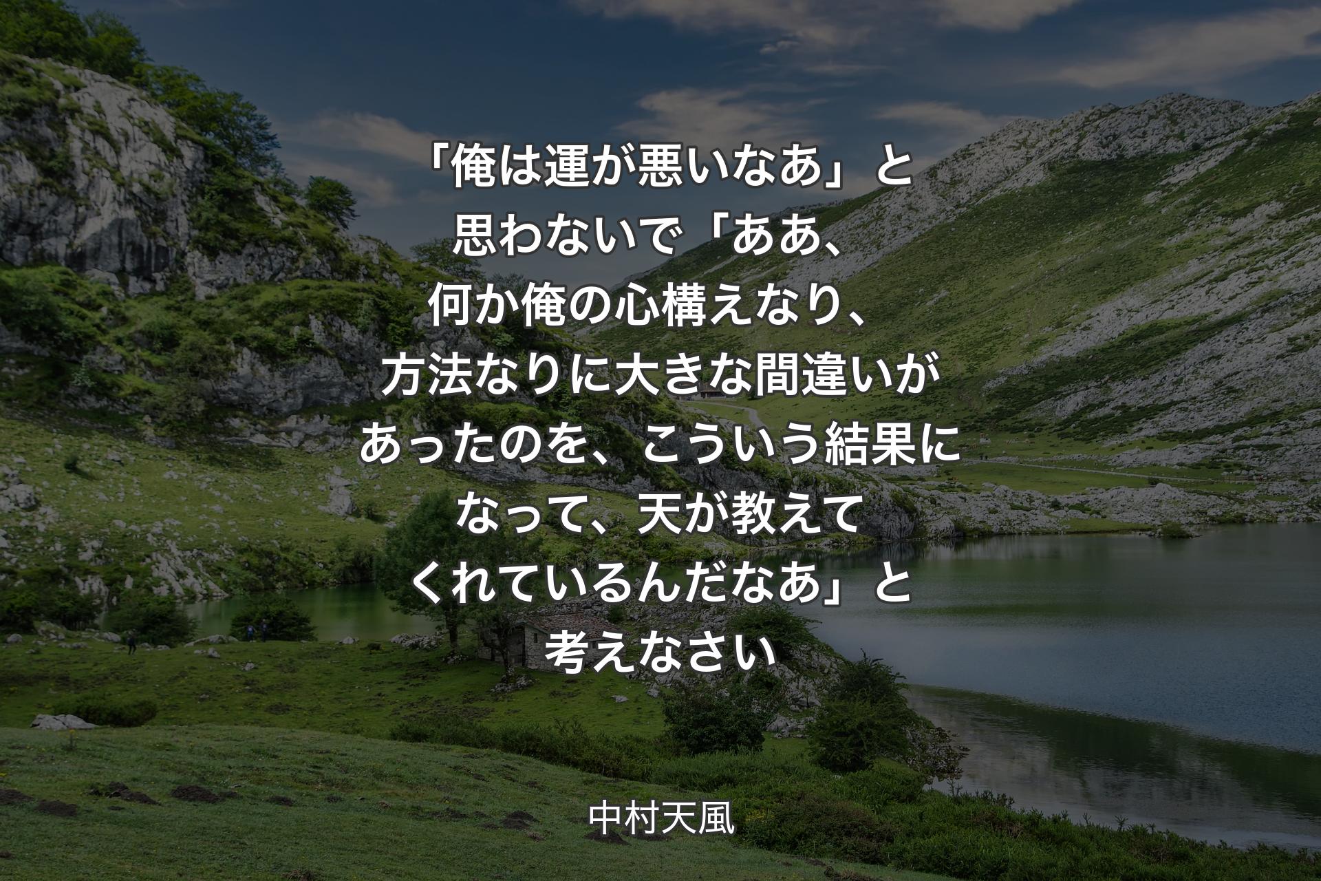 【背景1】「俺は運が悪いなあ」と思わないで「ああ、何か俺の心構えなり、方法なりに大きな間違いがあったのを、こういう結果になって、天が教えてくれているんだなあ」と考えなさい - 中村天風