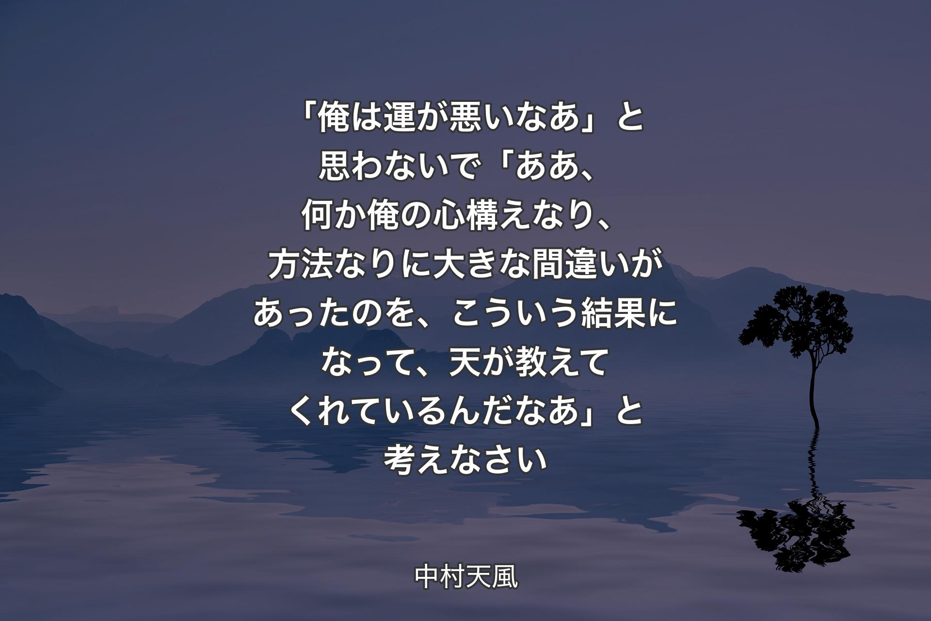 【背景4】「俺は運が悪いなあ」と思わないで「ああ、何か俺の心構えなり、方法なりに大きな間違いがあったのを、こういう結果になって、天が教えてくれているんだなあ」と考えなさい - 中村天風