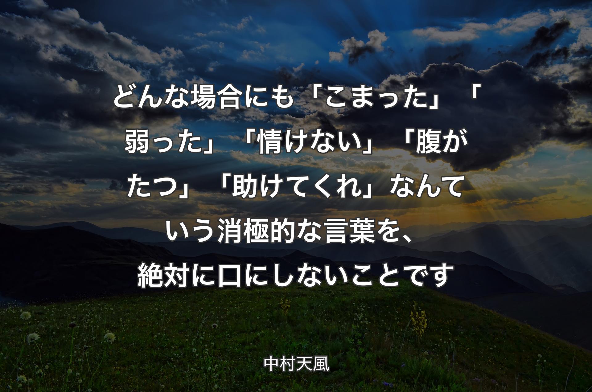 どんな場合にも「こまった」「弱った」「情けない」「腹がたつ」「助けてくれ」なんていう消極的な言葉を、絶対に口にしないことです - 中村天風