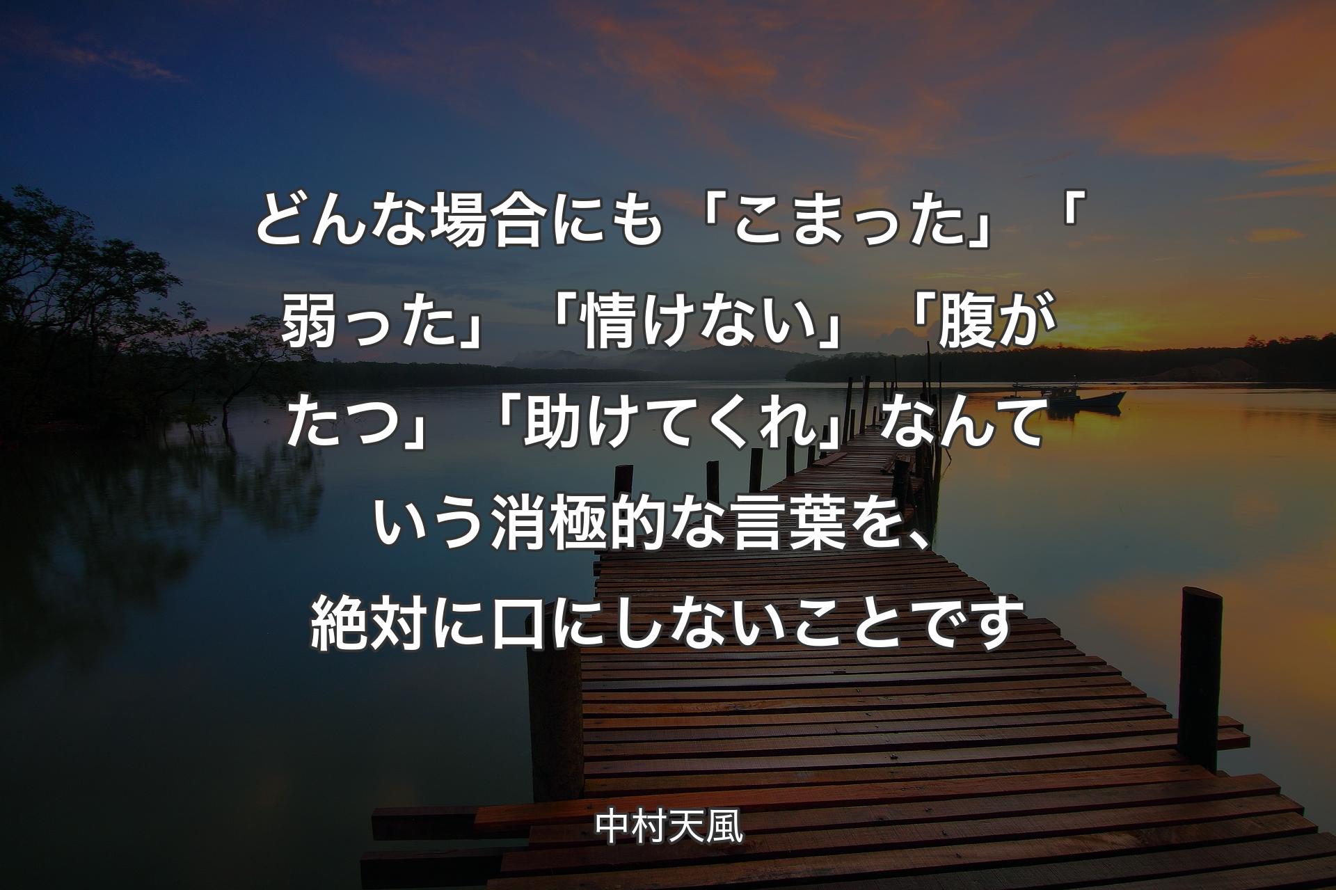 どんな場合にも「こまった」「弱った」「情けない」「腹がたつ」「助けてくれ」なんていう消極的な言葉を、絶対に口にしないことです - 中村天�風