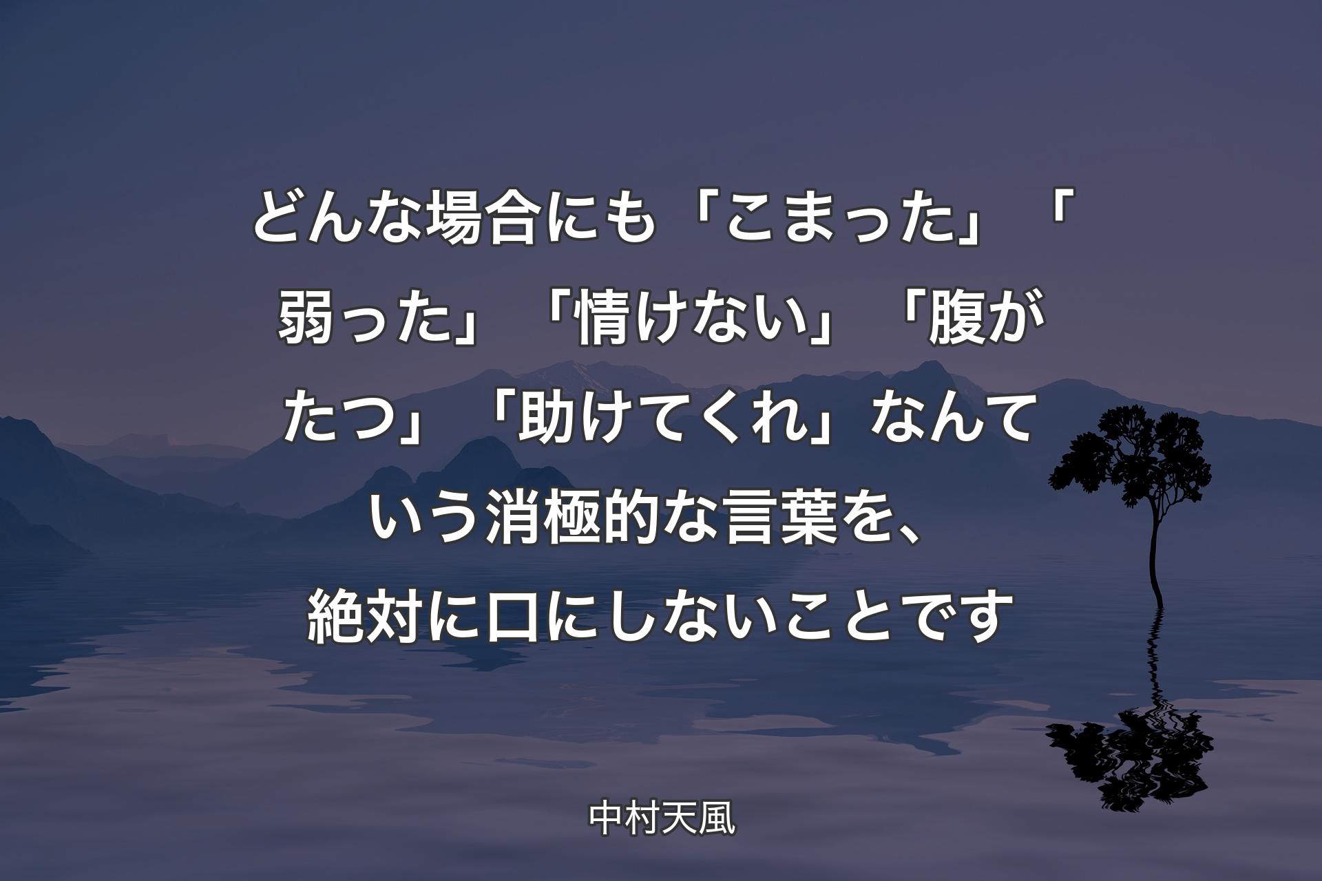 どんな場合にも「こまった」「弱った」「情けない」「腹がたつ」「助けてくれ」なんていう消極的な言葉を、絶対に口にしないことです - 中村天風