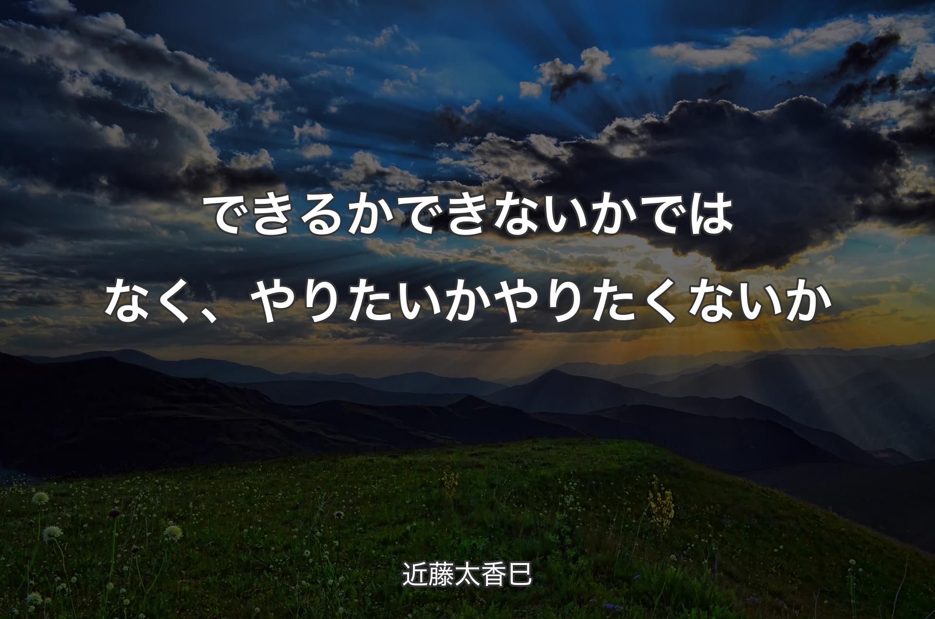 できるかできないかではなく、やりたいかやりたくないか - 近藤太香巳