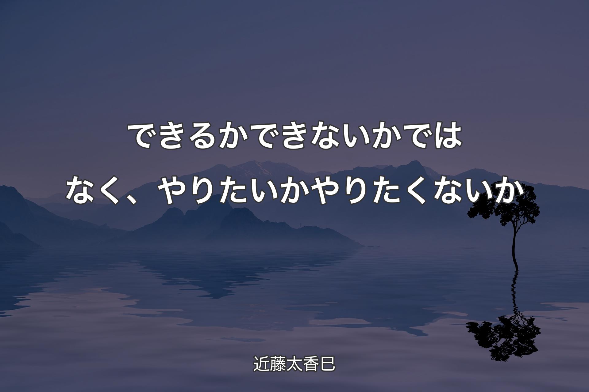 できるかできないかではなく、やりたいかやりたくないか - 近藤太香巳