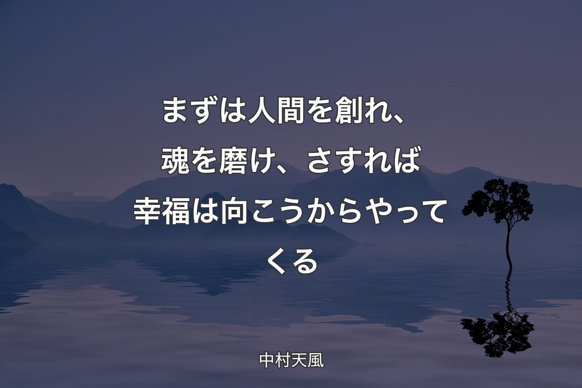 まずは人間を創れ、魂を磨け、さすれば幸福は向こうからやってくる - 中村天風