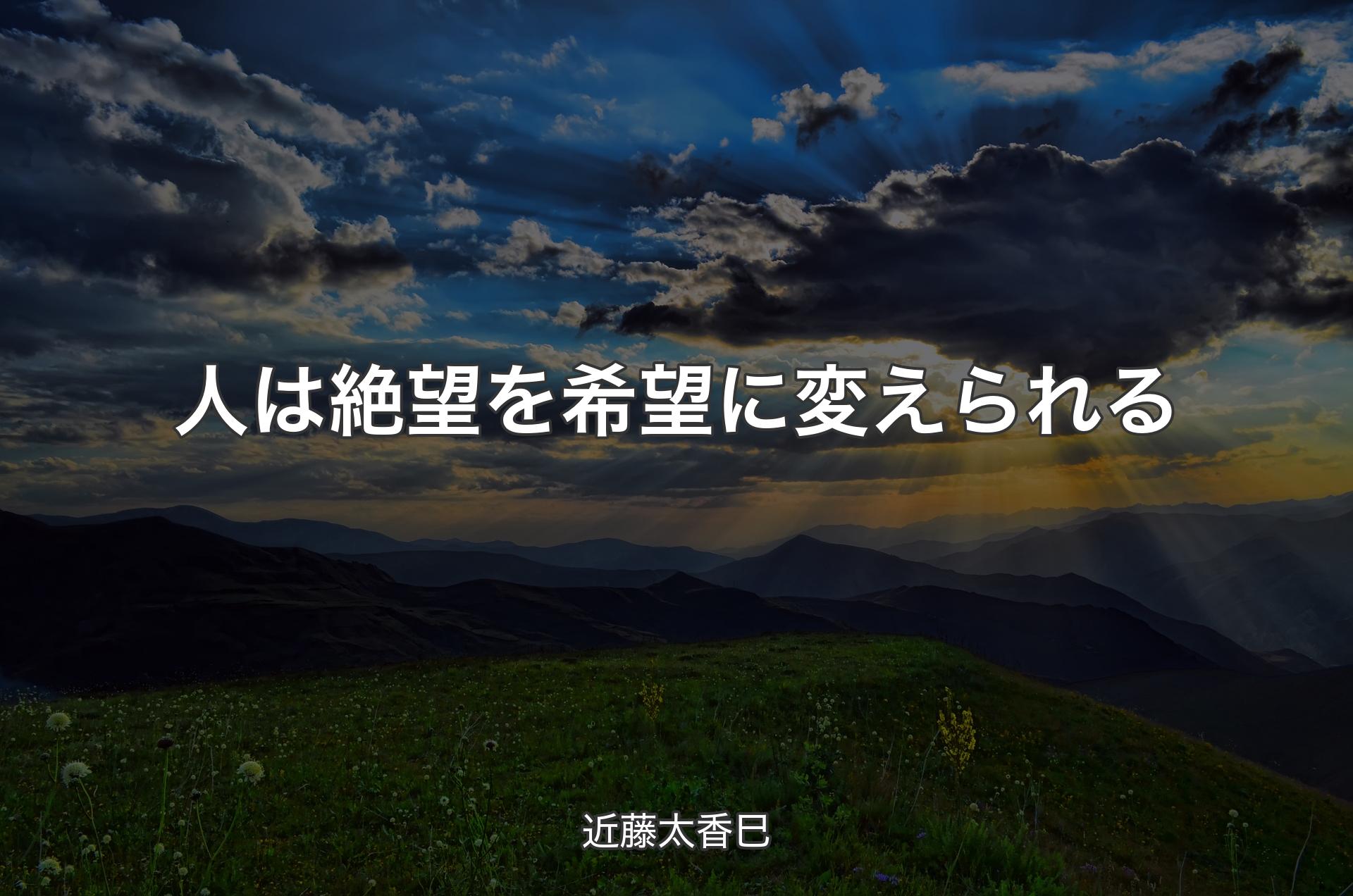 人は絶望を希望に変えられる - 近藤太香巳