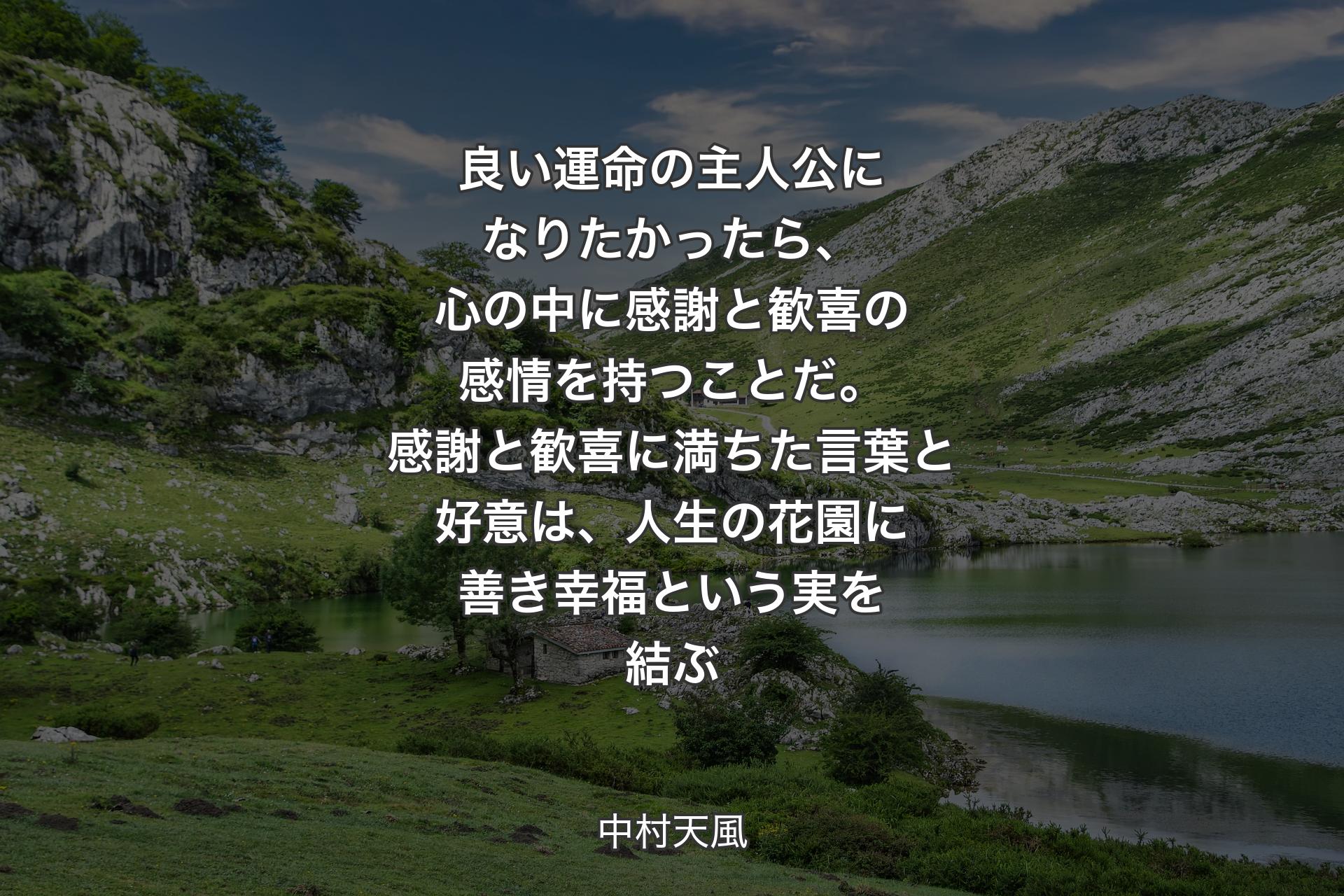 良い運命の主人公になりたかったら、心の中に感謝と歓喜の感情を持つことだ。感謝と歓喜に満ちた言葉と好意は、人生の花園に善き幸福という実を結ぶ - 中村天風