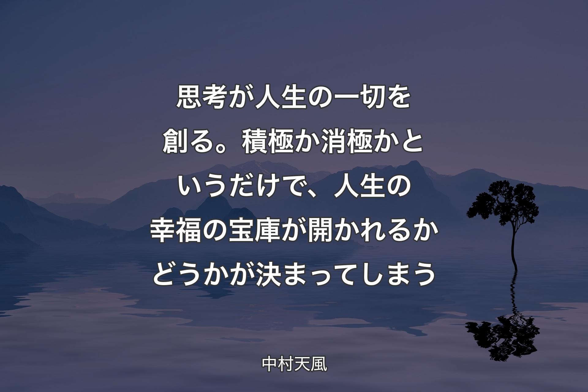 【背景4】思考が人生の一切を創る。積極か消極かというだけで、人生の幸福の宝庫が開かれるかどうかが決まってしまう - 中村天風