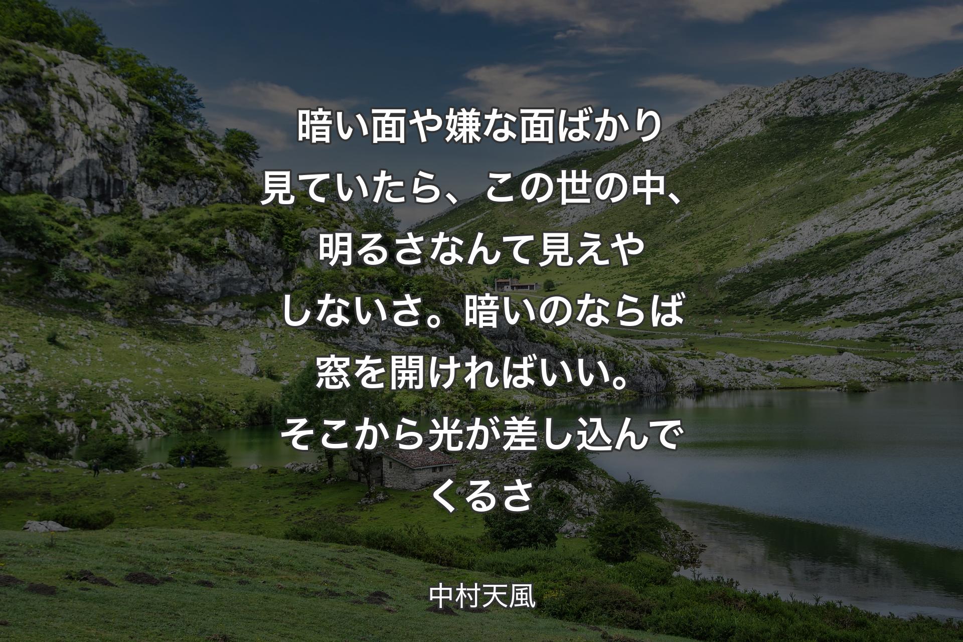 暗い面や嫌な面ばかり見ていたら、この世の中、明るさなんて見えやしないさ。暗いのならば窓を開ければいい。そこから光が差し込んでくるさ - 中村天風