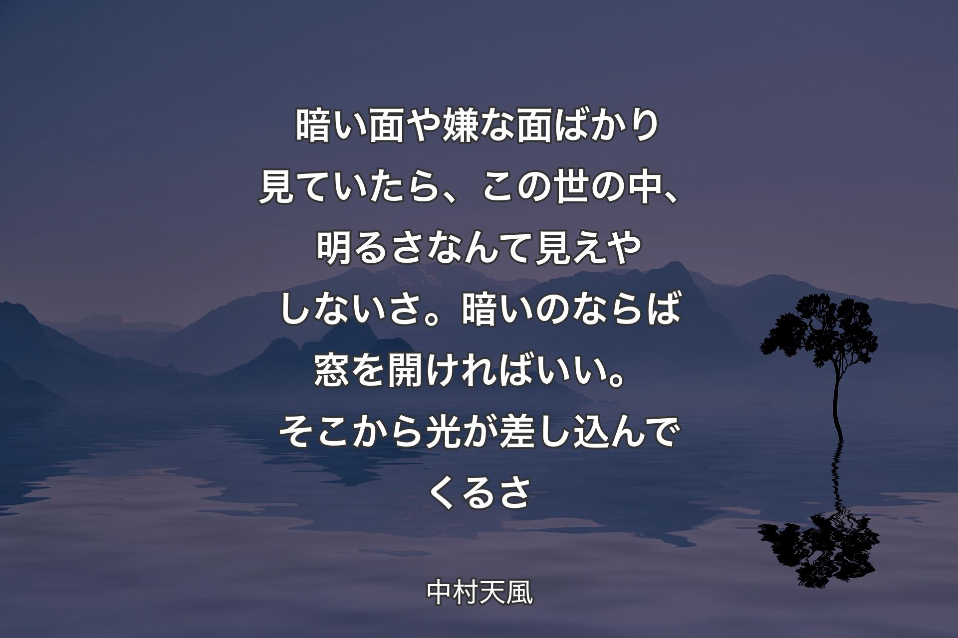 【背景4】暗い面や嫌な面ばかり見ていたら、この世の中、明るさなんて見えやしないさ。暗いのならば窓を開ければいい。そこから光が差し込んでくるさ - 中村天風