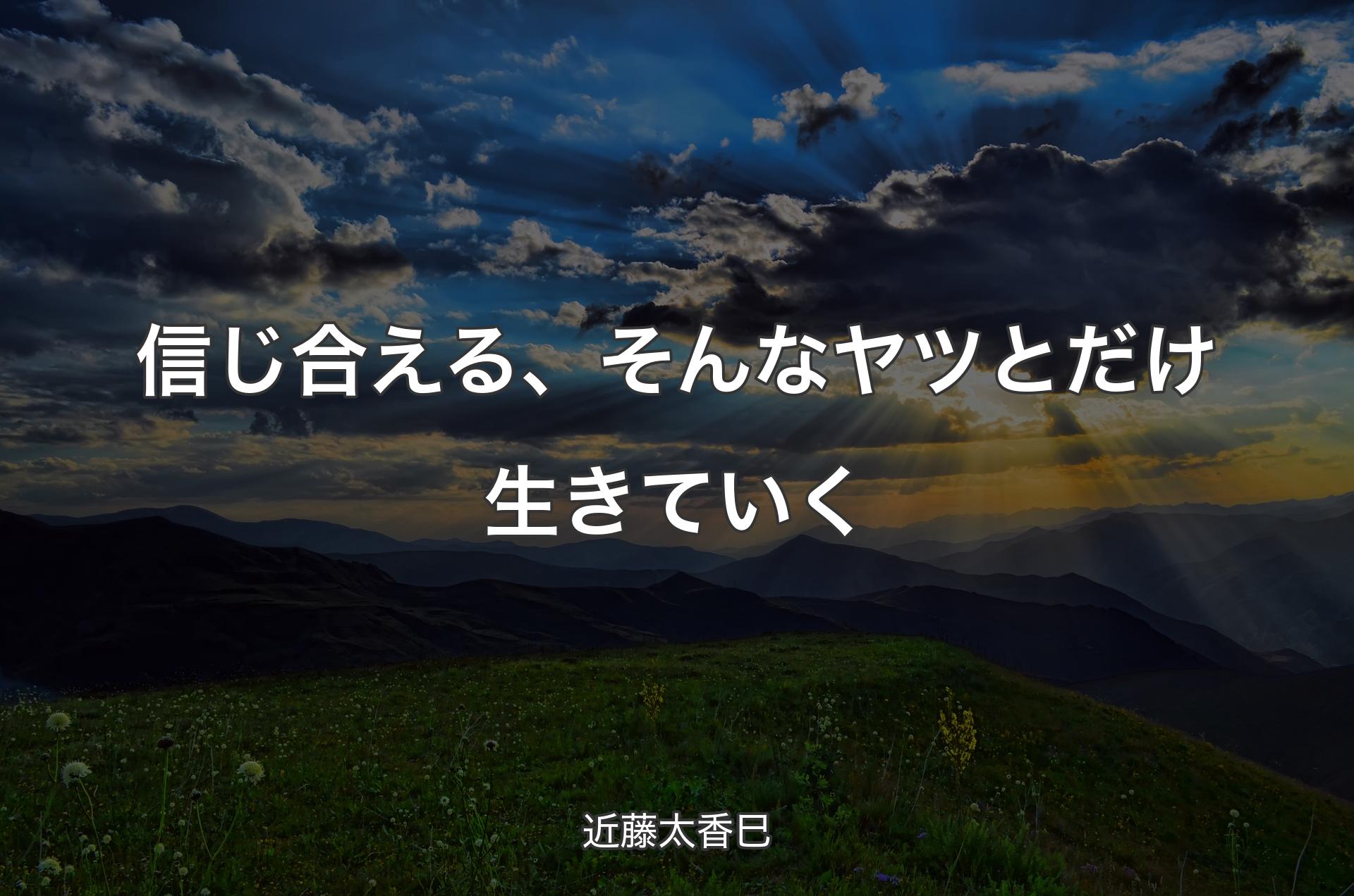 信じ合える、そんなヤツとだけ生きていく - 近藤太香巳