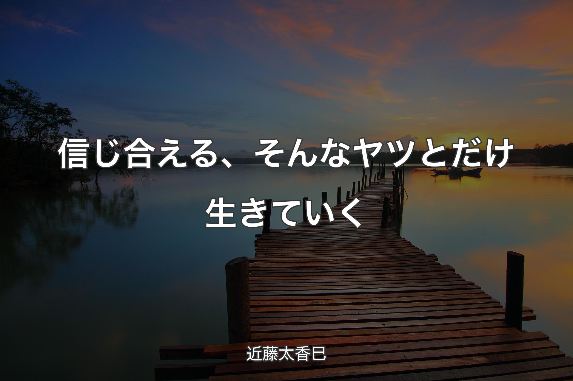 信じ合える、そんなヤツとだけ生きていく - 近藤太香巳