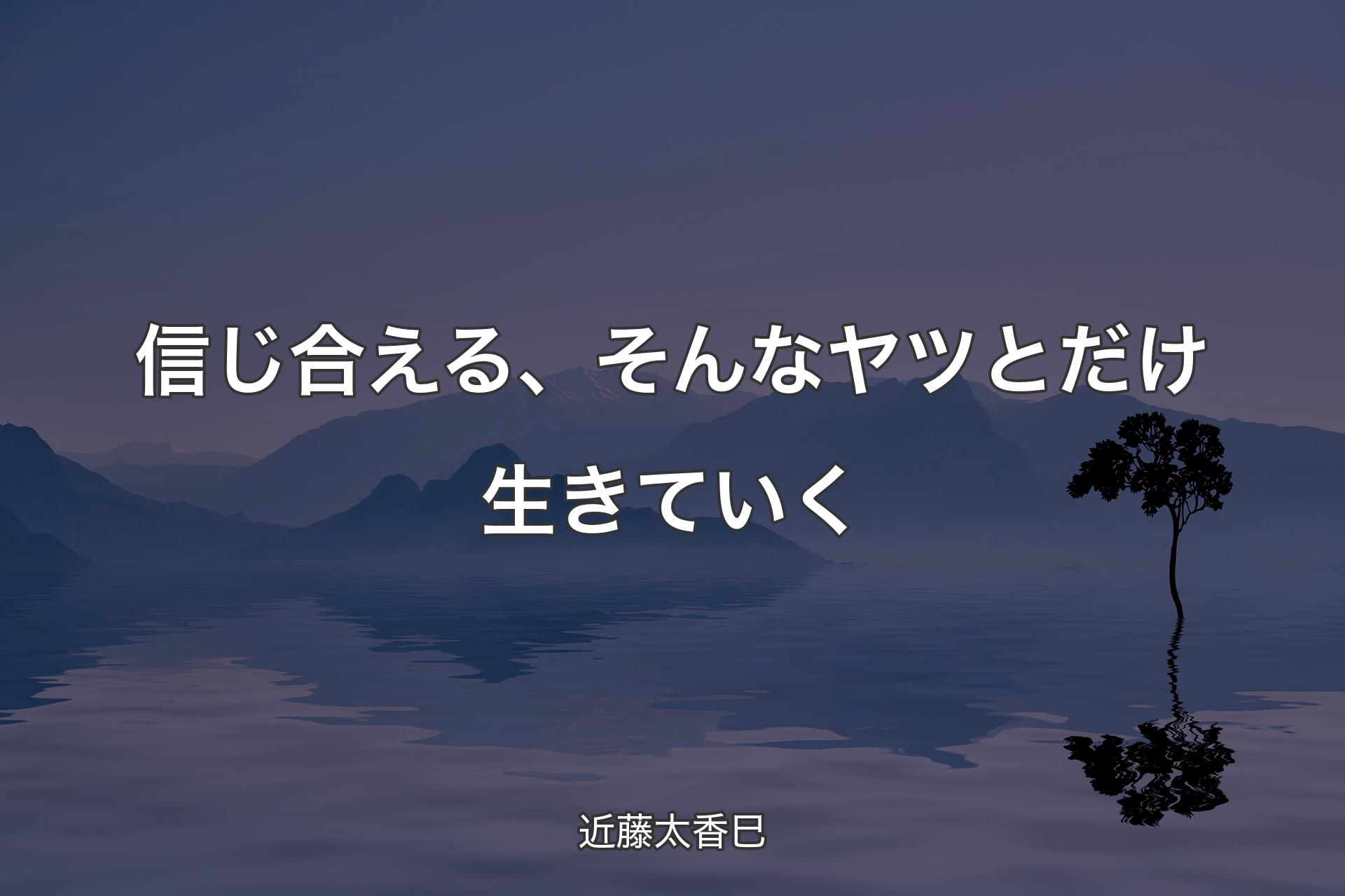 【背景4】信じ合える、そんなヤツとだけ生きていく - 近藤太香巳