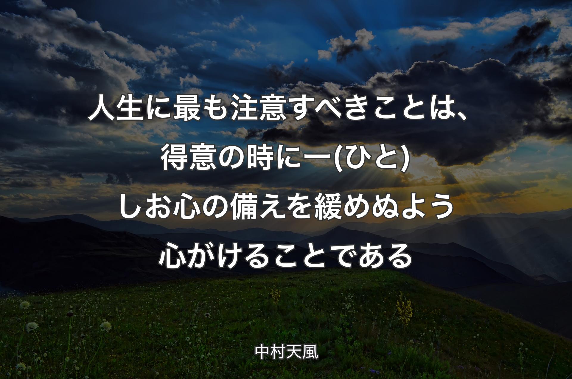 人生に最も注意すべきことは、得意の時に一(ひと)しお心の備えを緩めぬよう心がけることである - 中村天風