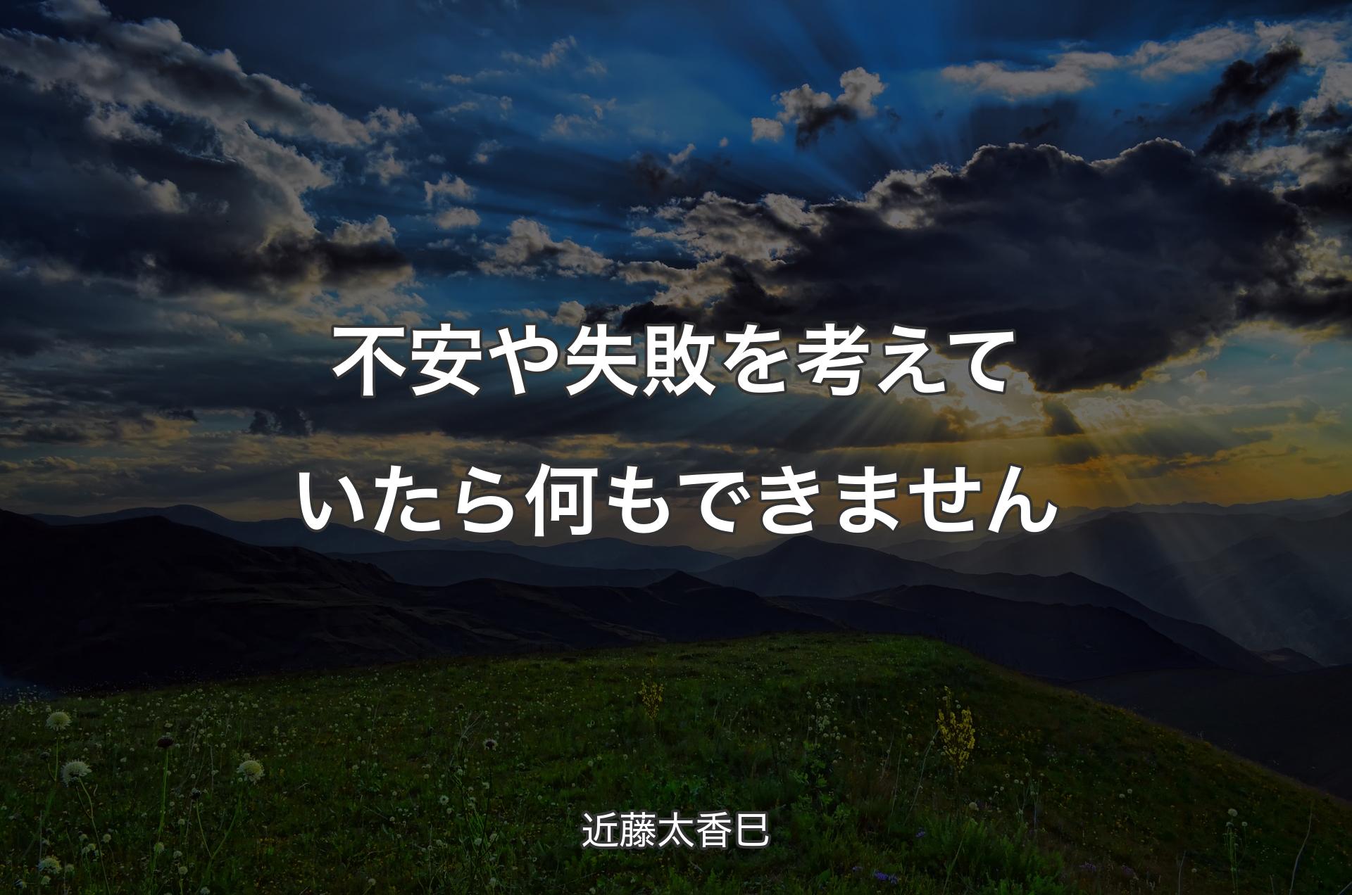 不安や失敗を考えていたら何もできません - 近藤太香巳