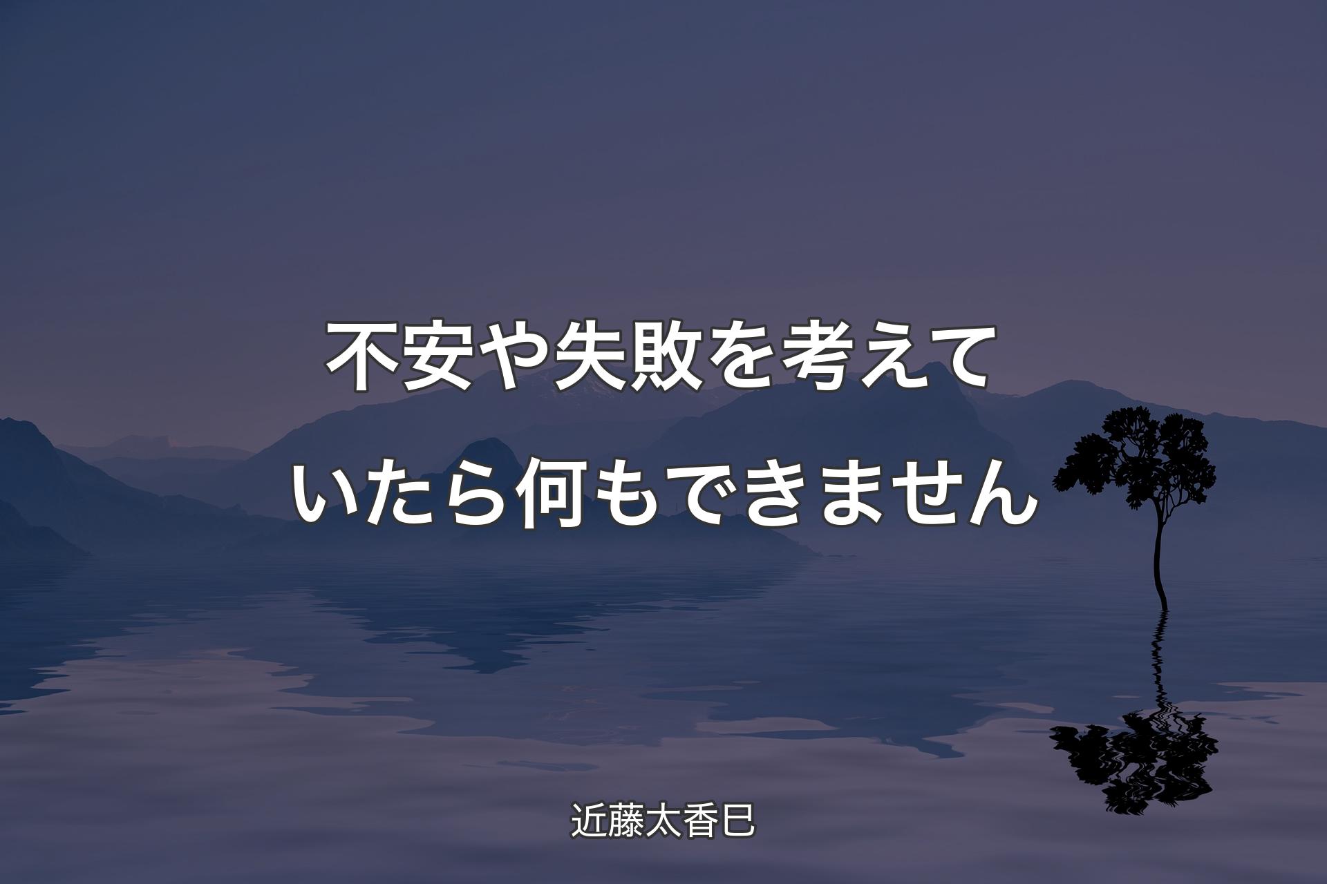 【背景4】不安や失敗を考えていたら何もできません - 近藤太香巳