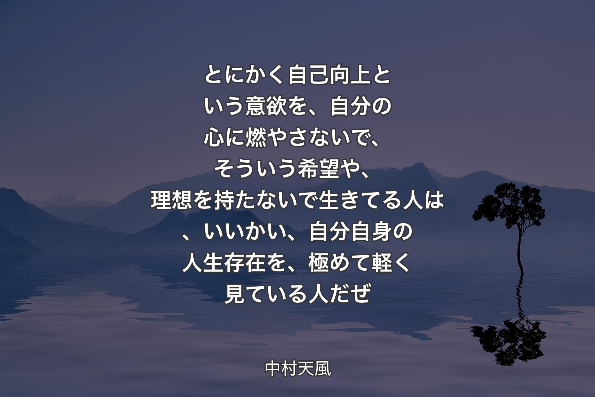 【背景4】とにかく自己向上という意欲を、自分の心に燃やさないで、そういう希望や、理想を持たないで生きてる人は、いいかい、自分自身の人生存在を、極めて軽く見ている人だぜ - 中村天風