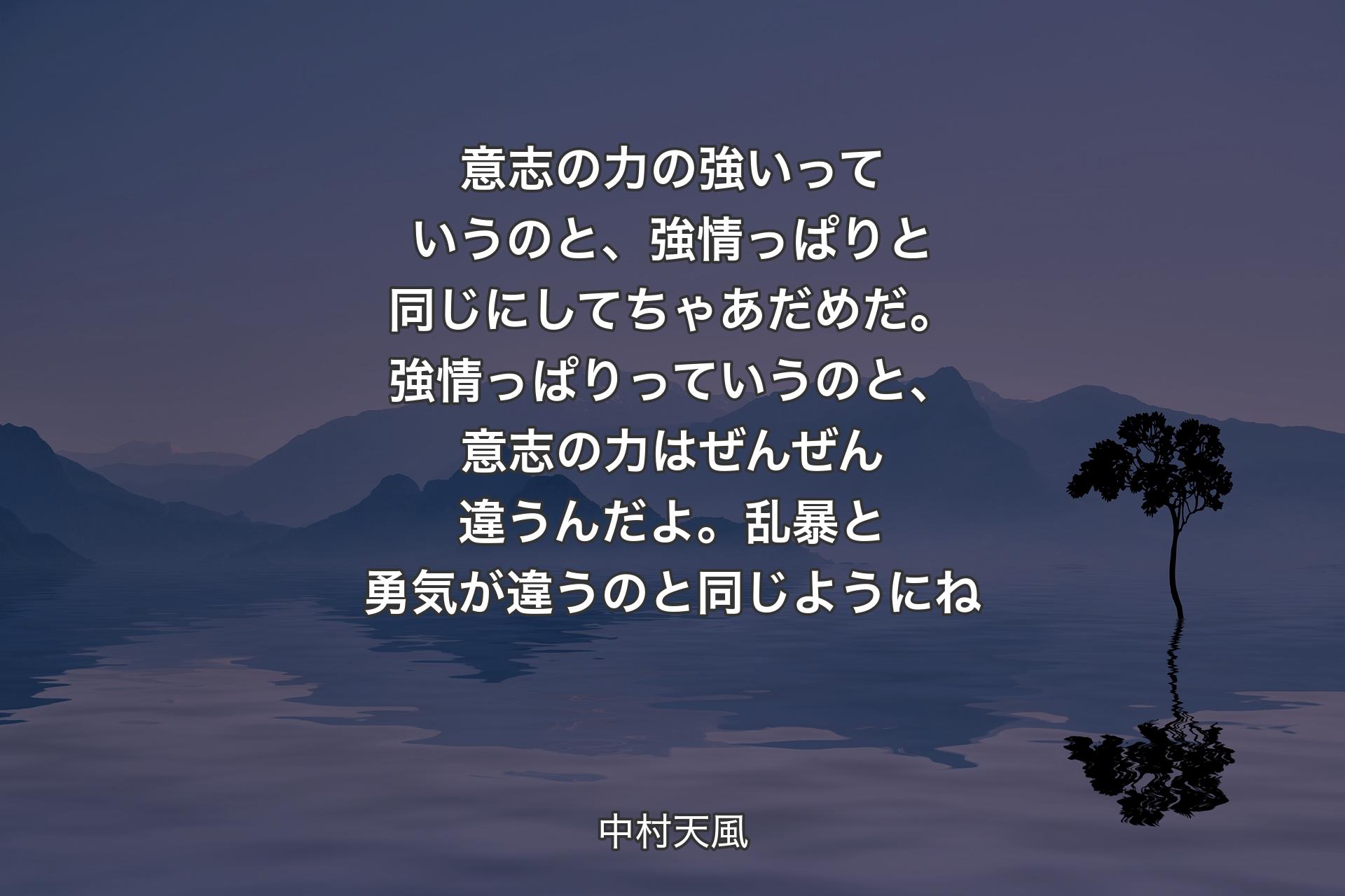 意志の力の強いっていうのと、強情っぱりと同じにしてちゃあだめだ。強情っぱりっていうのと、意志の力はぜんぜん違うんだよ。乱暴と勇気が違うのと同じようにね - 中村天風