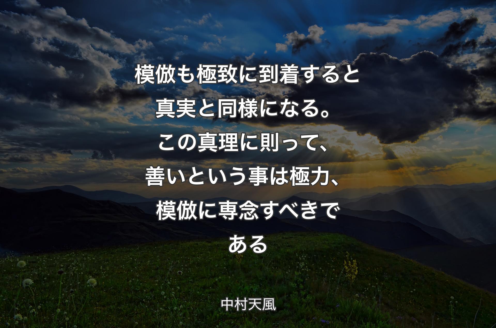 模倣も極致に到着すると真実と同様になる。この真理に則って、善いという事は極力、模倣に専念すべきである - 中村天風