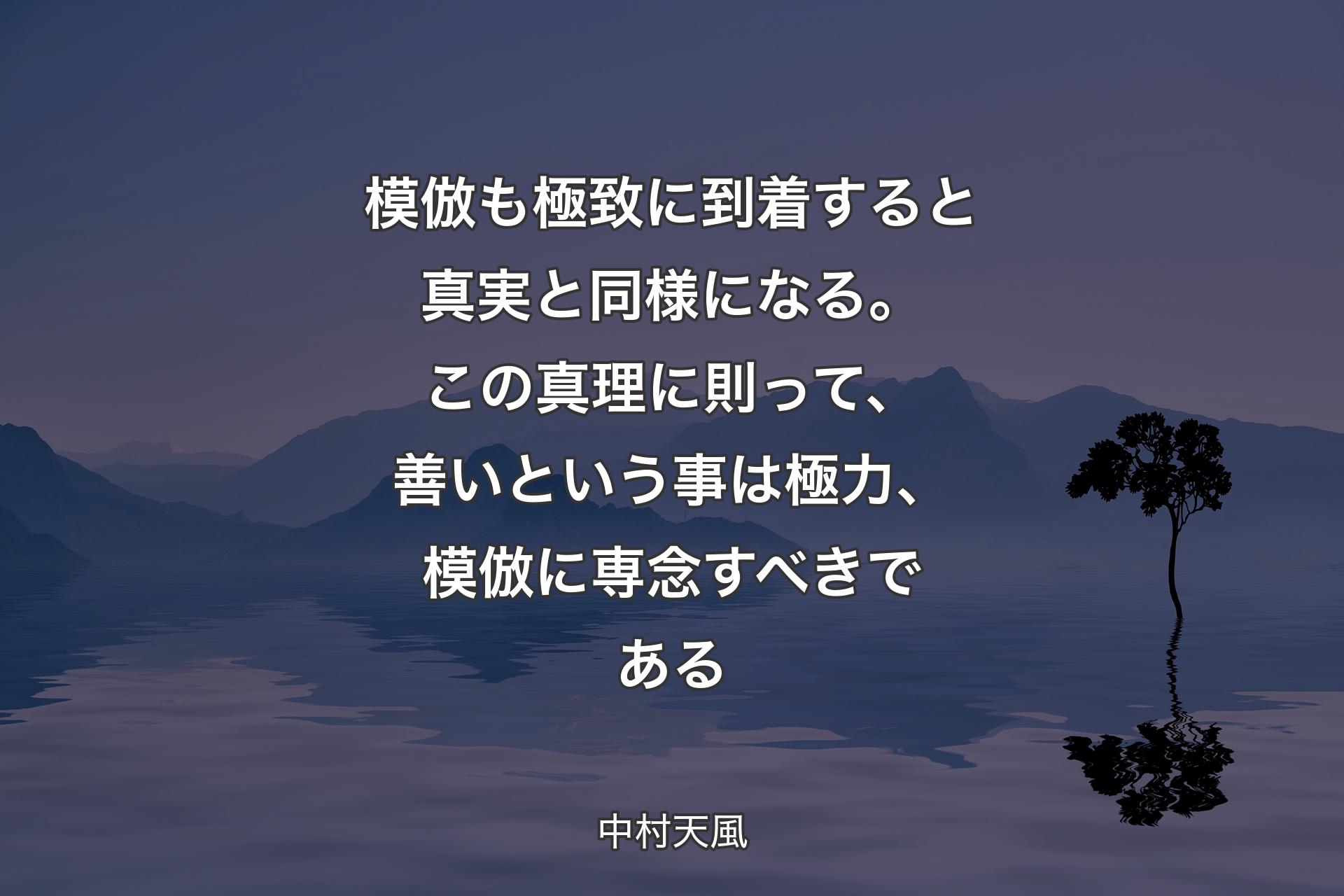 模倣も極致に到着すると真実と同様になる。この真理に則って、善いという事は極力、模倣に専念すべきである - 中村天風