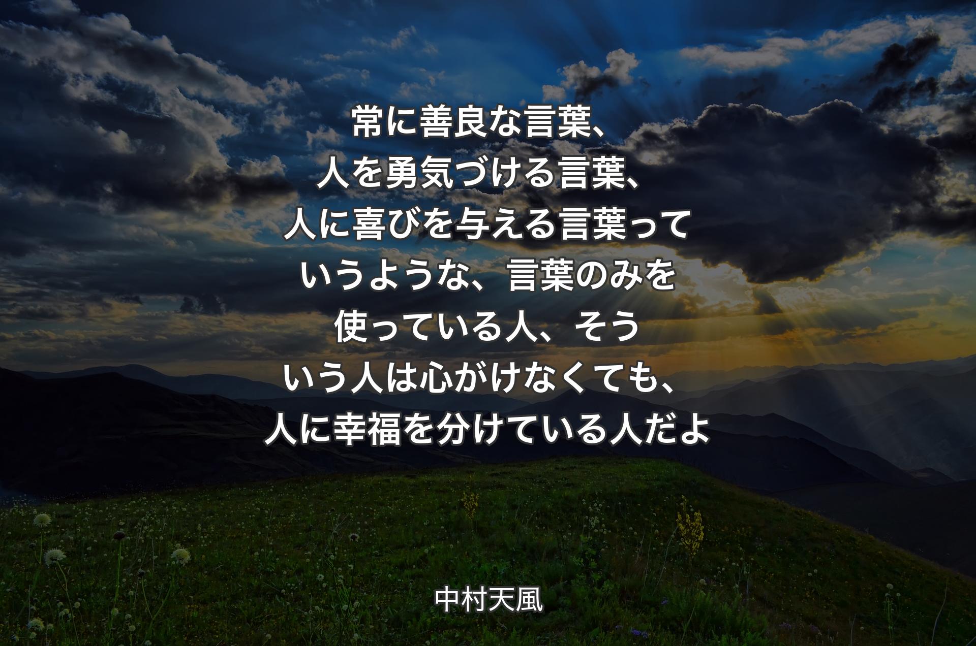 常に善良な言葉、人を勇気づける言葉、人に喜びを与える言葉っていうような、言葉のみを使っている人、そういう人は心がけなくても、人に幸福を分けている人だよ - 中村天風