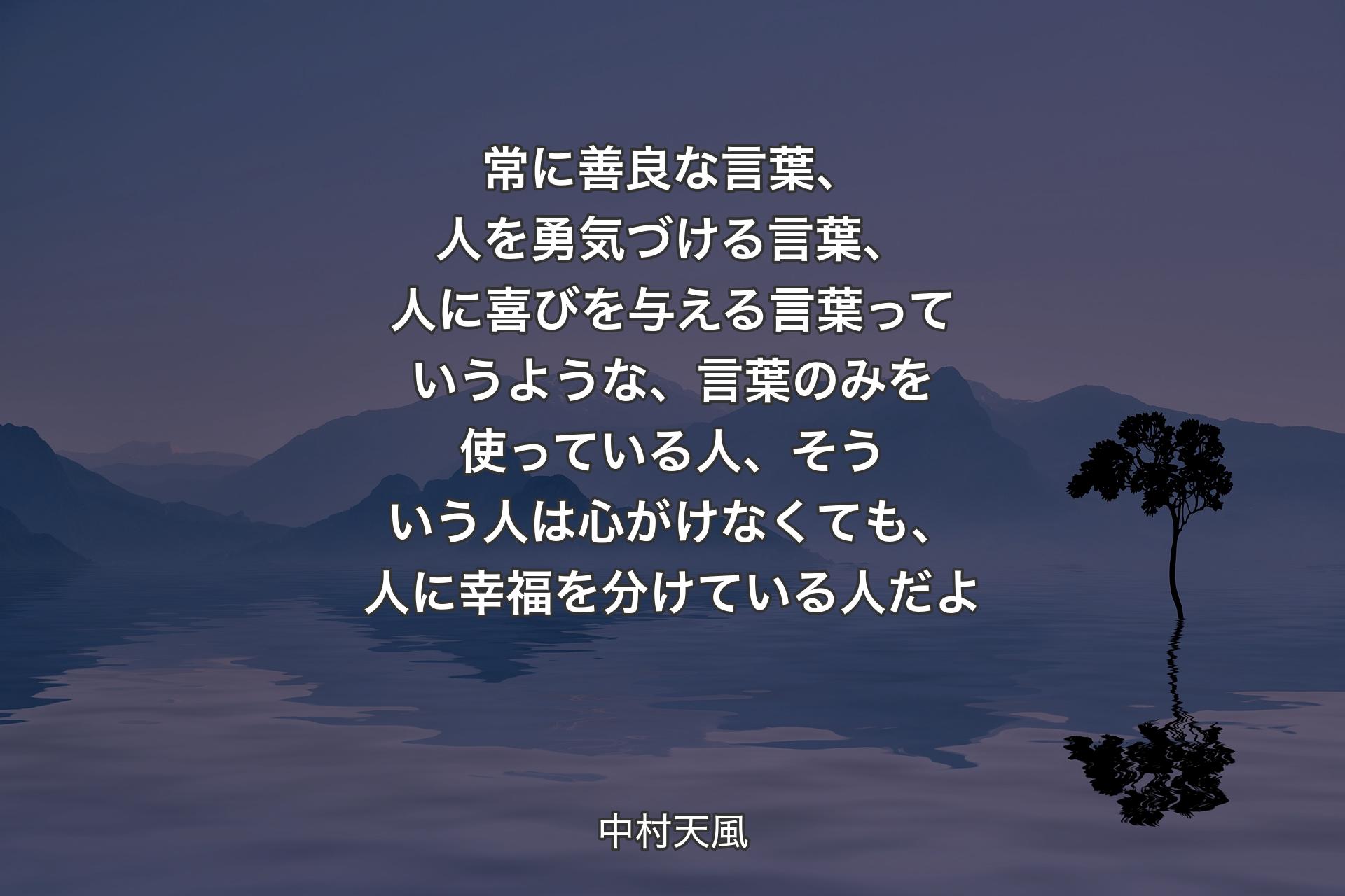 【背景4】常に善良な言葉、人を勇気づける言葉、人に喜びを与える言葉っていうような、言葉のみを使っている人、そういう人は心がけなくても、人に幸福を分けている人だよ - 中村天風