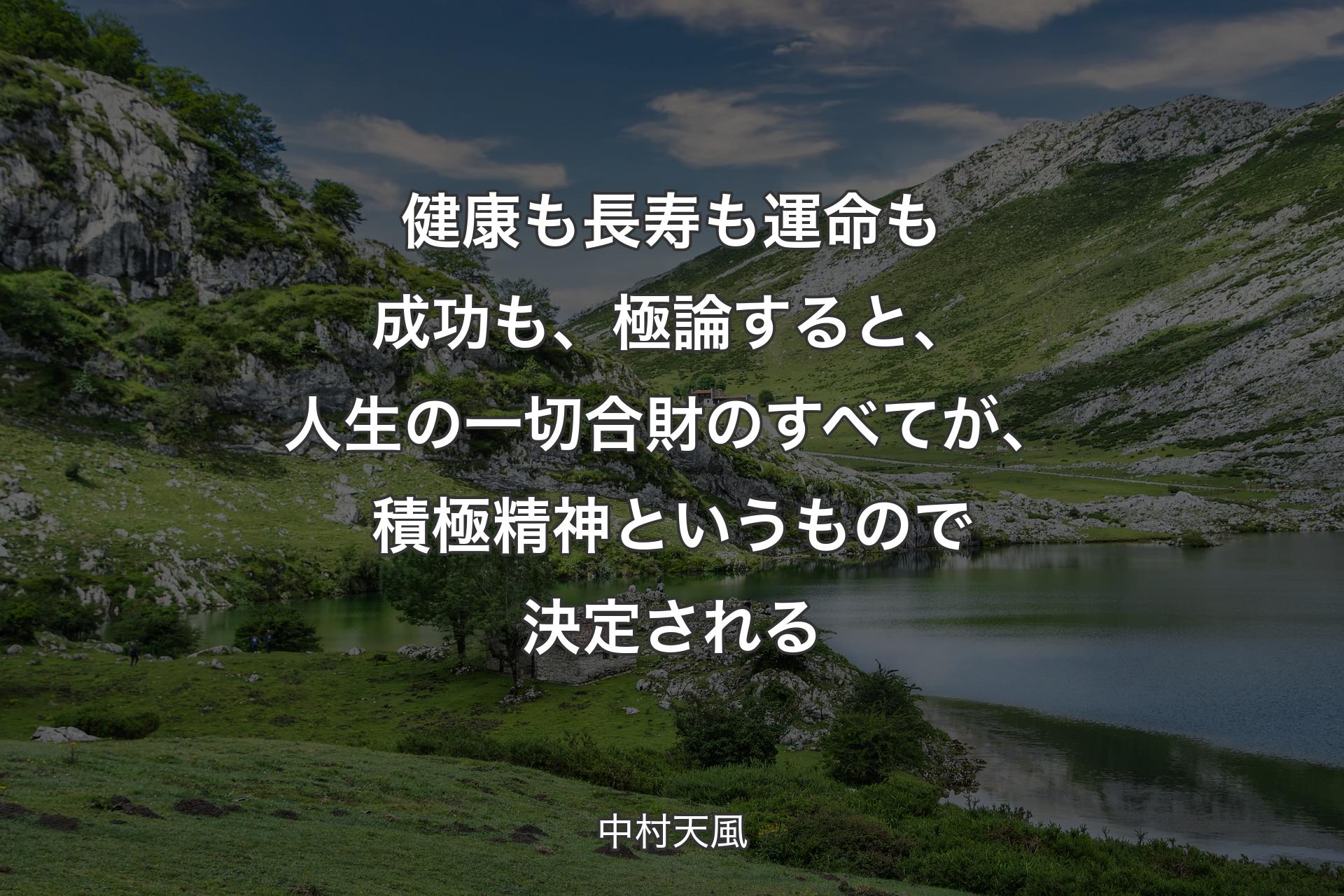 健康も長寿も運命も成功も、極論すると、人生の一切合財のすべてが、積極精神というもので決定される - 中村天風