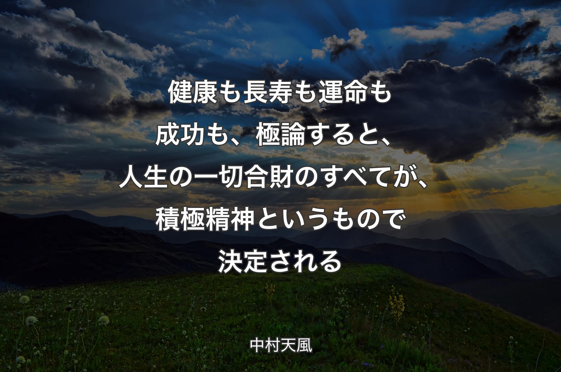 健康も長寿も運命も成功も、極論すると、人生の一切合財のすべてが、積極精神というもので決定される - 中村天風