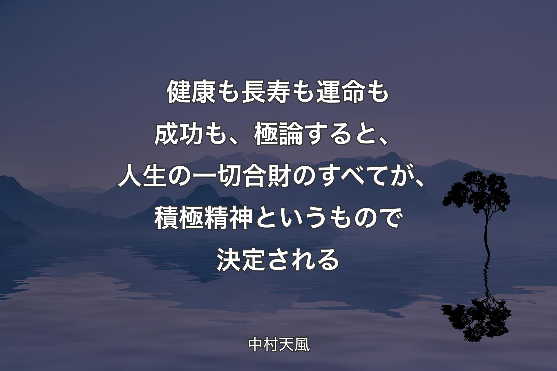 【背景4】健康も長寿も運命も成功も、極論すると、人生の一切合財のすべてが、積極精神というもので決定される - 中村天風