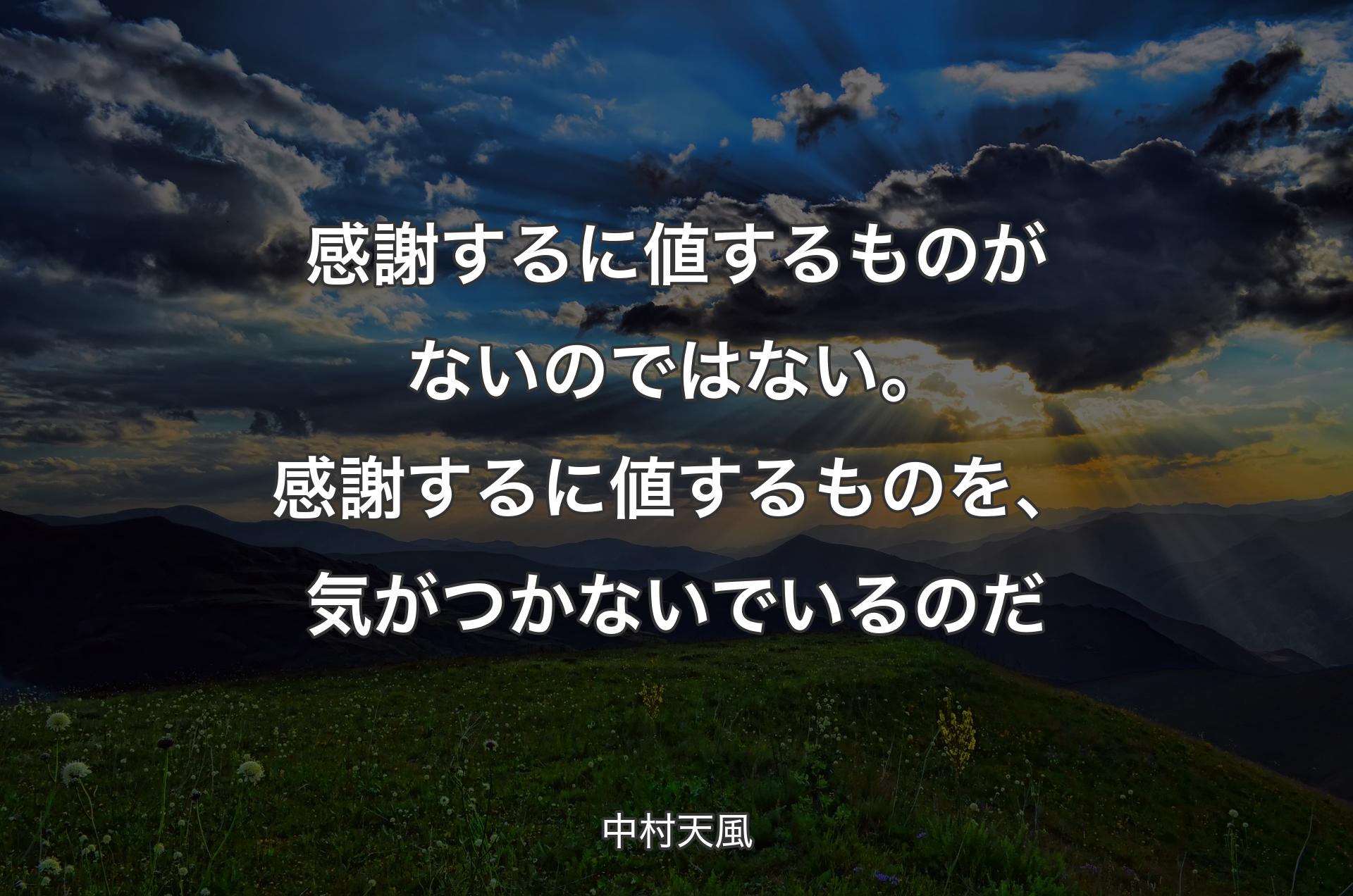 感謝するに値するものがないのではない。感謝するに値するものを、気がつかないでいるのだ - 中村天風