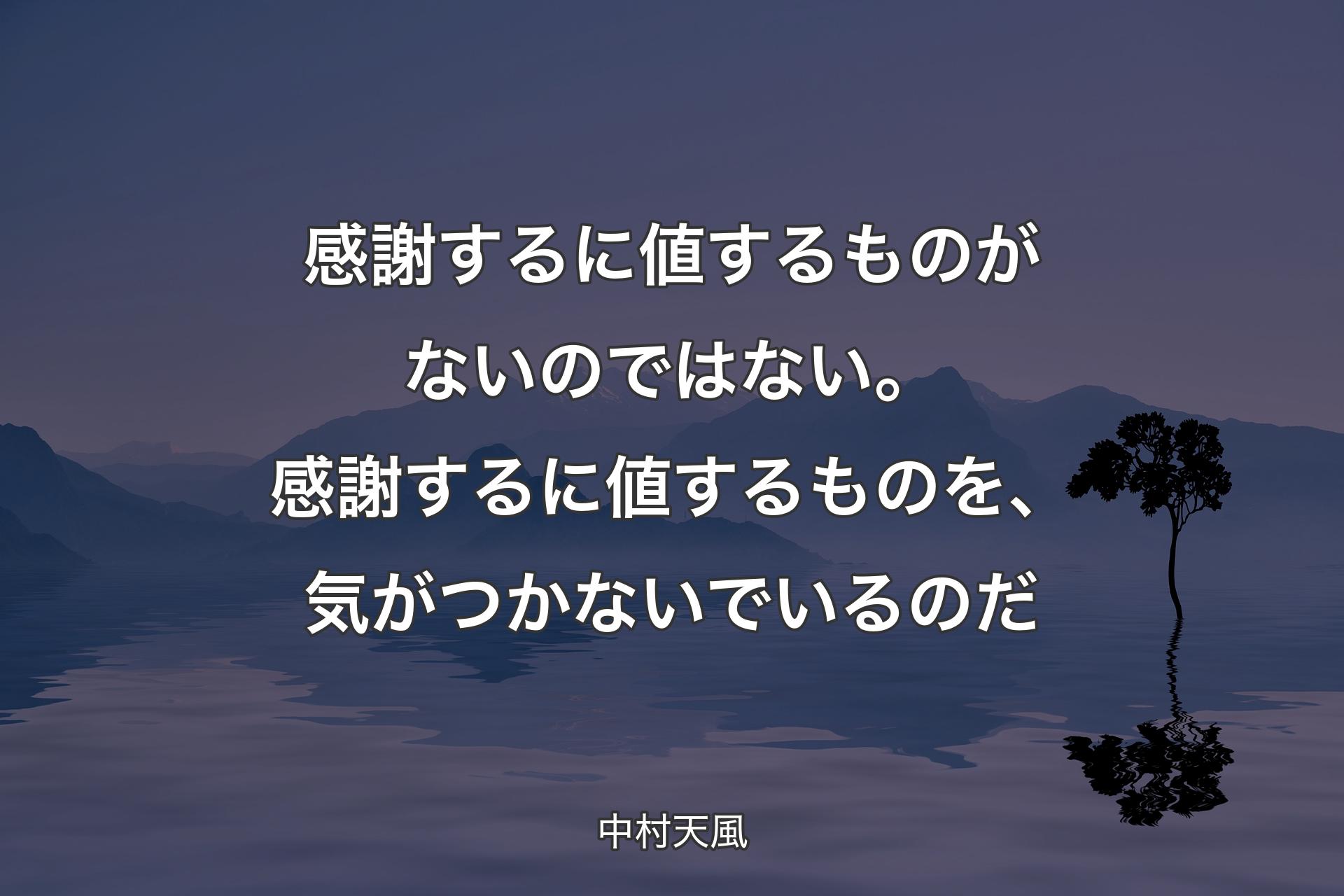 【背景4】感謝するに値するものがないのではない。感謝するに値するものを、気がつかないでいるのだ - 中村天風