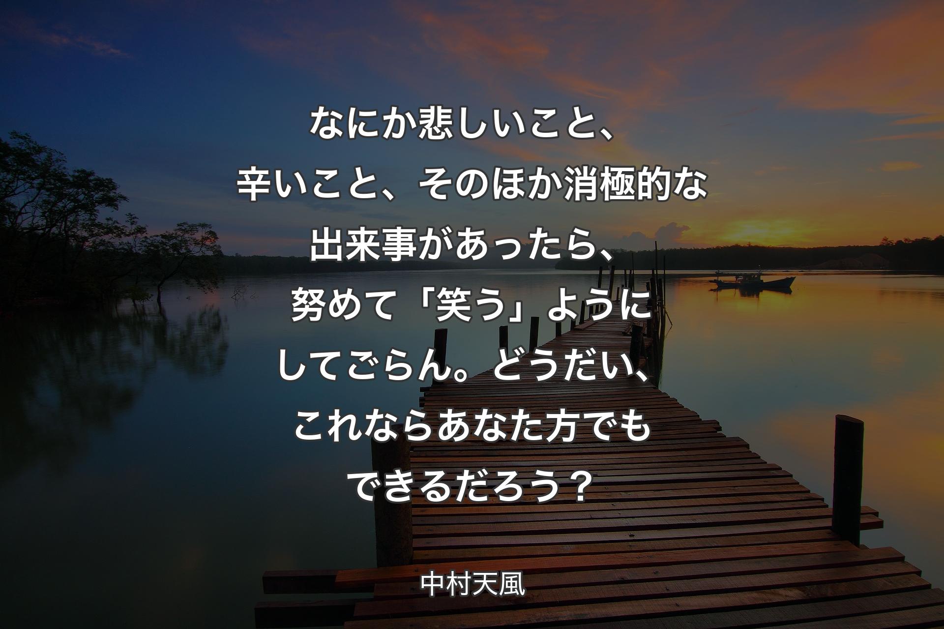 【背景3】なにか悲しいこと、辛いこと、そのほか消極的な出来事があったら、努めて「笑う」ようにしてごらん。どうだい、これならあなた方でもできるだろう？ - 中村天風