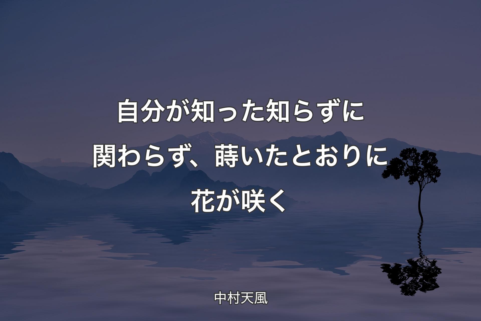 自分が知った知らずに関わらず、蒔いたとおりに花が咲く - 中村天風