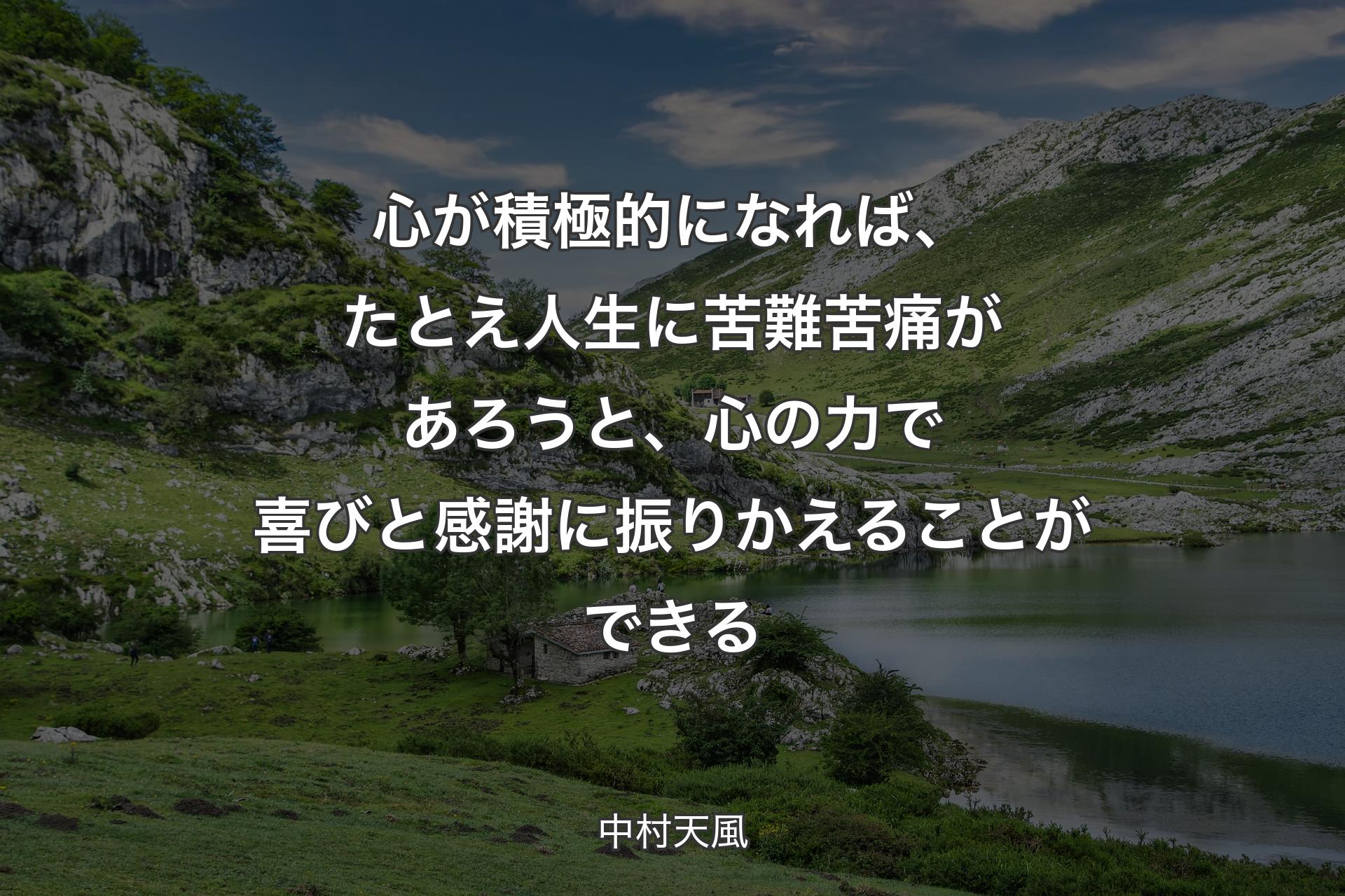 心が積極的になれば、たとえ人生に苦難苦痛があろうと、心の力で喜びと感謝に振りかえることができる - 中村天風