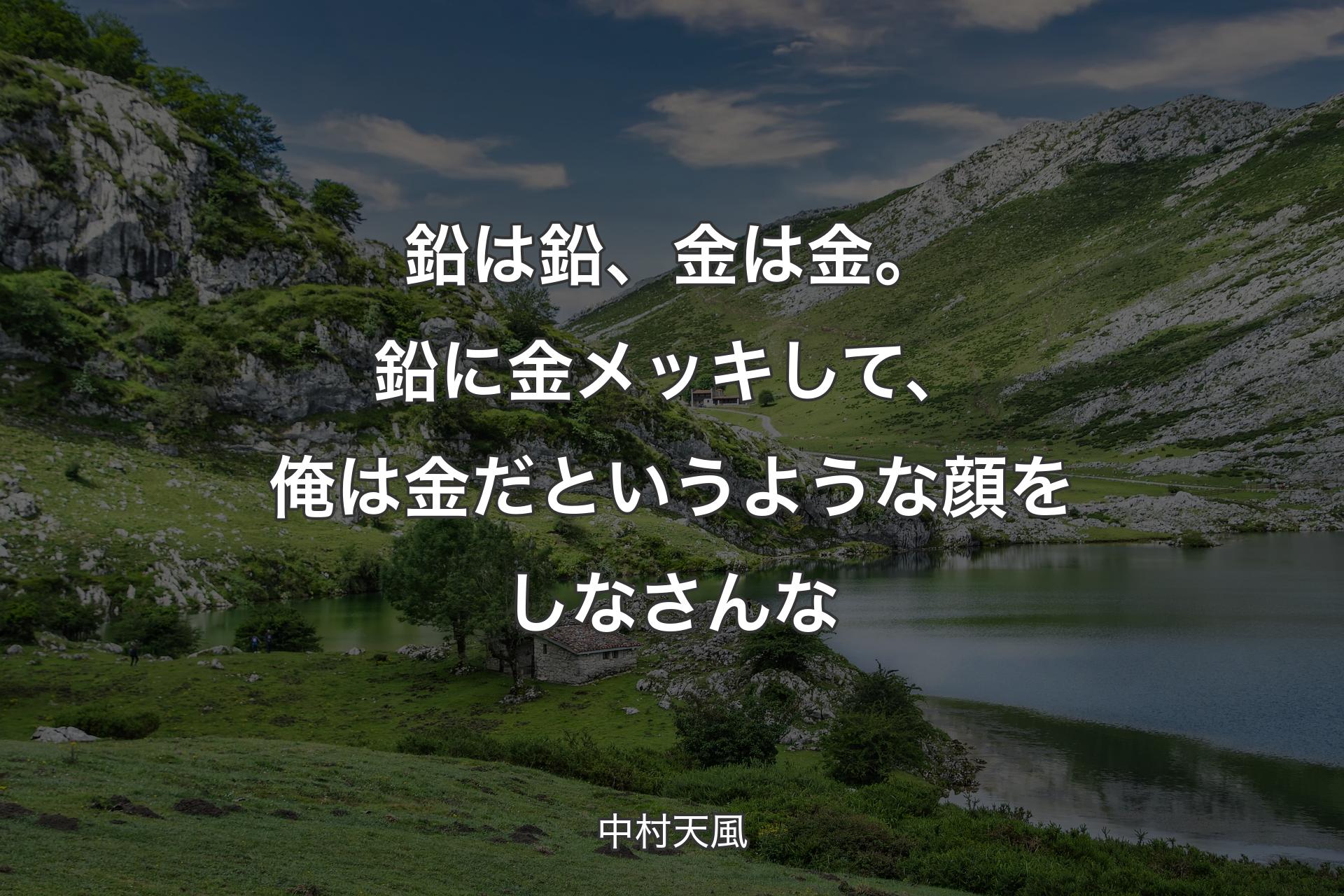 鉛は鉛、金は金。鉛に金メッキして、俺は金だというような顔をしなさんな - 中村天風