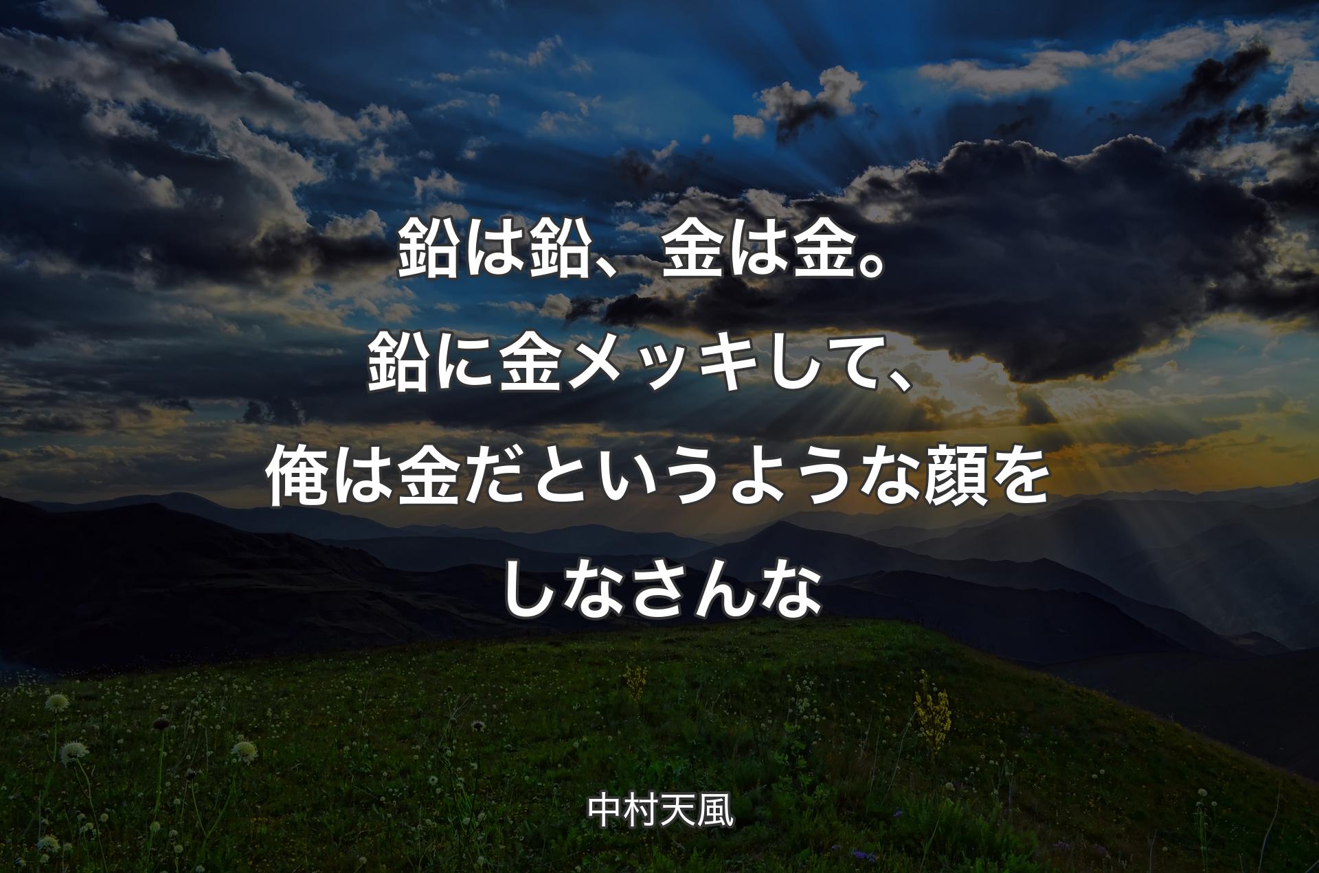 鉛は鉛、金は金。鉛に金メッキして、俺は金だというような顔をしなさんな - 中村天風