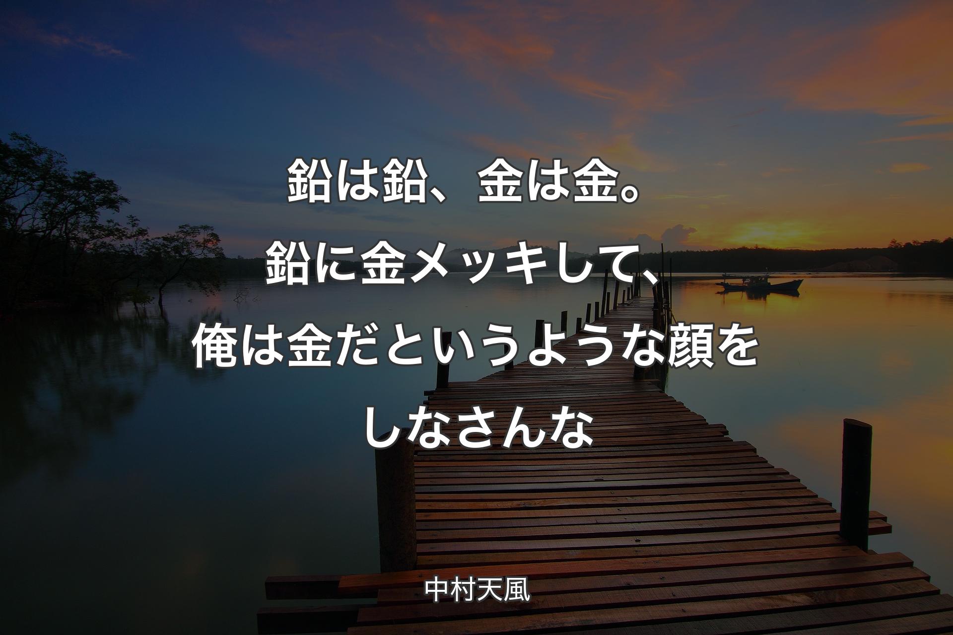 【背景3】鉛は鉛、金は金。鉛に金メッキして、俺は金だというような顔をしなさんな - 中村天風